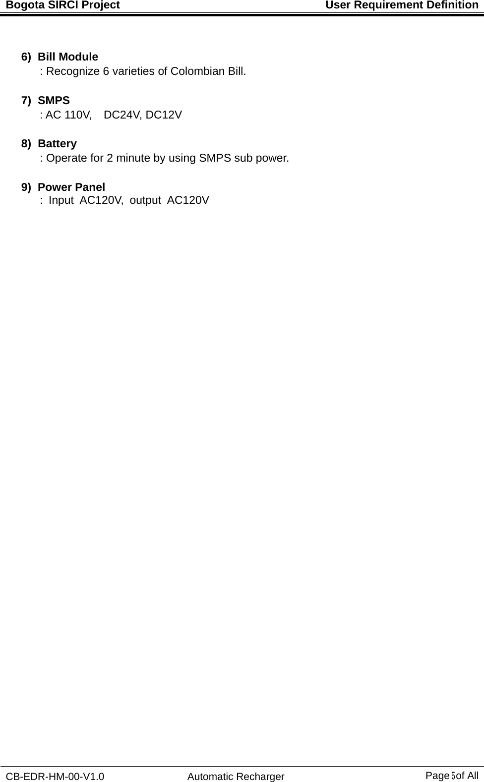 Bogota SIRCI Project  User Requirement Definition CB-EDR-HM-00-V1.0 Automatic Recharger Page５ of All  6) Bill Module : Recognize 6 varieties of Colombian Bill.    7) SMPS : AC 110V,    DC24V, DC12V  8) Battery : Operate for 2 minute by using SMPS sub power.    9) Power Panel : Input AC120V, output AC120V     