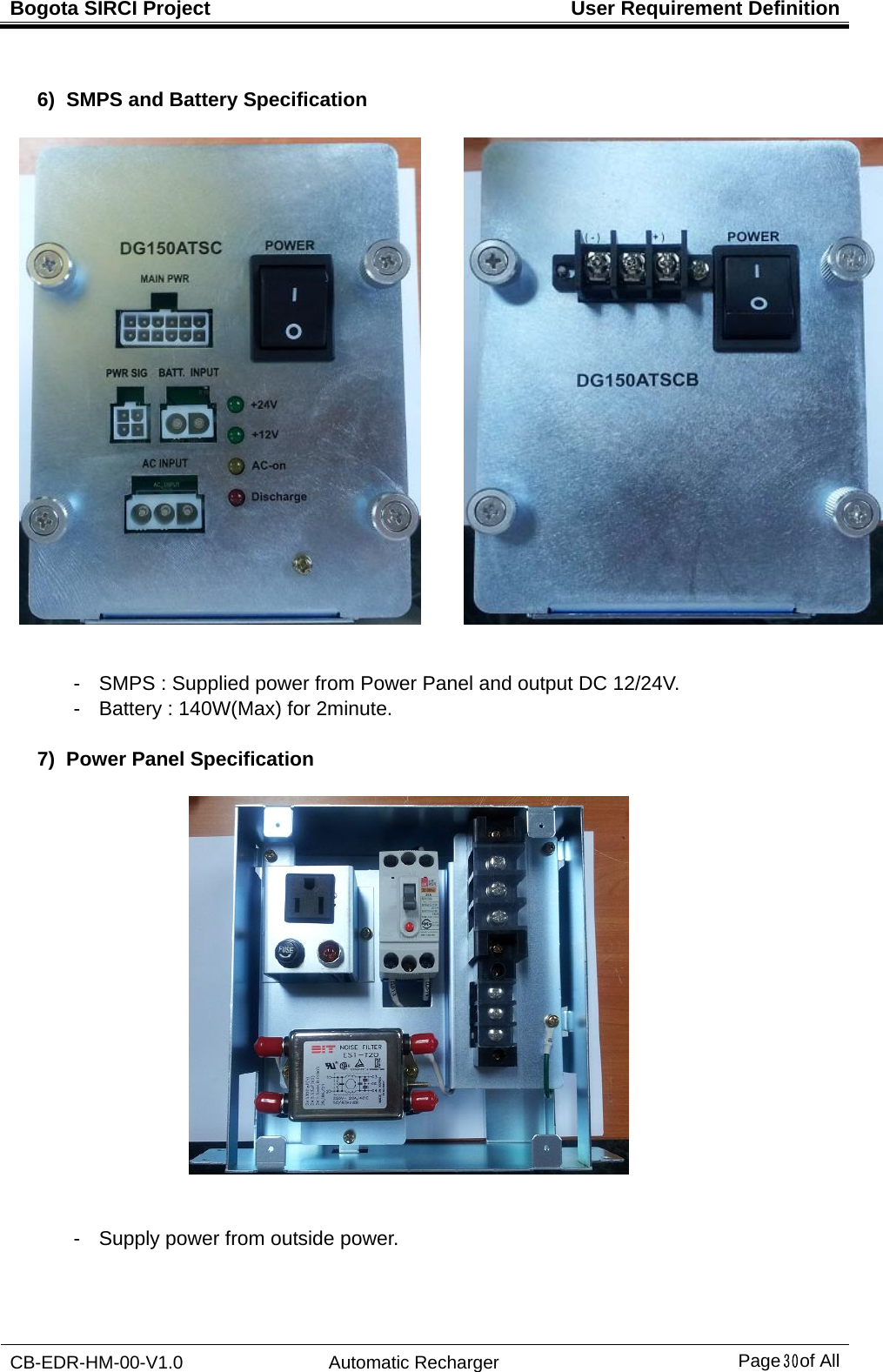 Bogota SIRCI Project  User Requirement Definition CB-EDR-HM-00-V1.0 Automatic Recharger Page３０ of All    6)  SMPS and Battery Specification    -  SMPS : Supplied power from Power Panel and output DC 12/24V.   -  Battery : 140W(Max) for 2minute.  7)  Power Panel Specification     -  Supply power from outside power.   