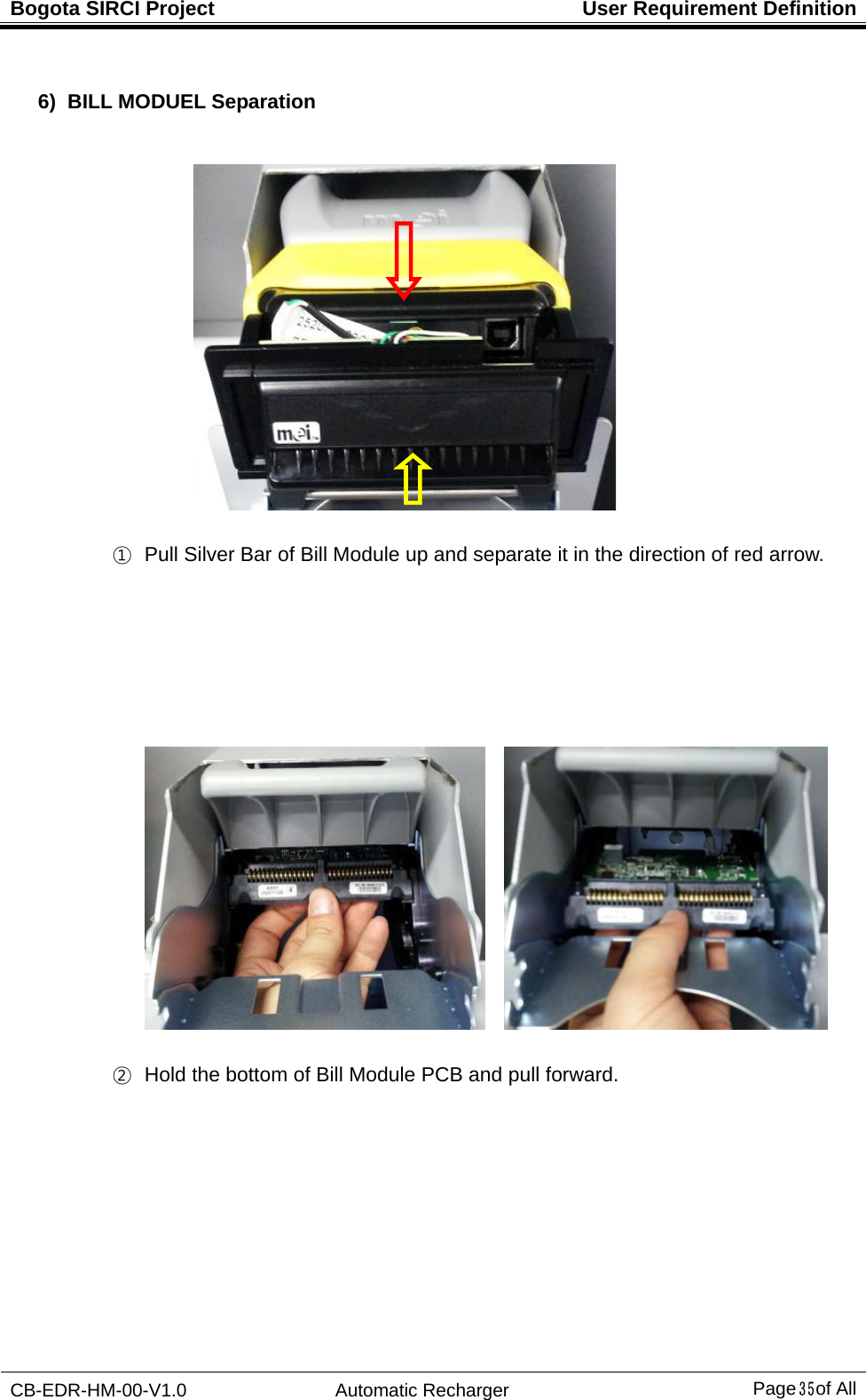 Bogota SIRCI Project  User Requirement Definition CB-EDR-HM-00-V1.0 Automatic Recharger Page３５ of All  6)  BILL MODUEL Separation      ①   Pull Silver Bar of Bill Module up and separate it in the direction of red arrow.             ②   Hold the bottom of Bill Module PCB and pull forward.             