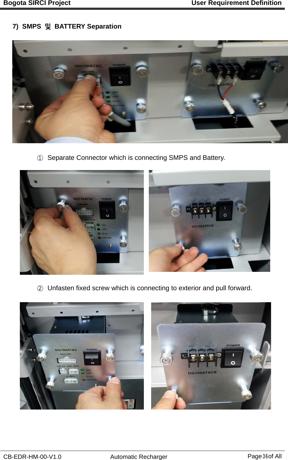 Bogota SIRCI Project  User Requirement Definition CB-EDR-HM-00-V1.0 Automatic Recharger Page３６ of All 7) SMPS 및 BATTERY Separation    ①   Separate Connector which is connecting SMPS and Battery.        ②   Unfasten fixed screw which is connecting to exterior and pull forward.    
