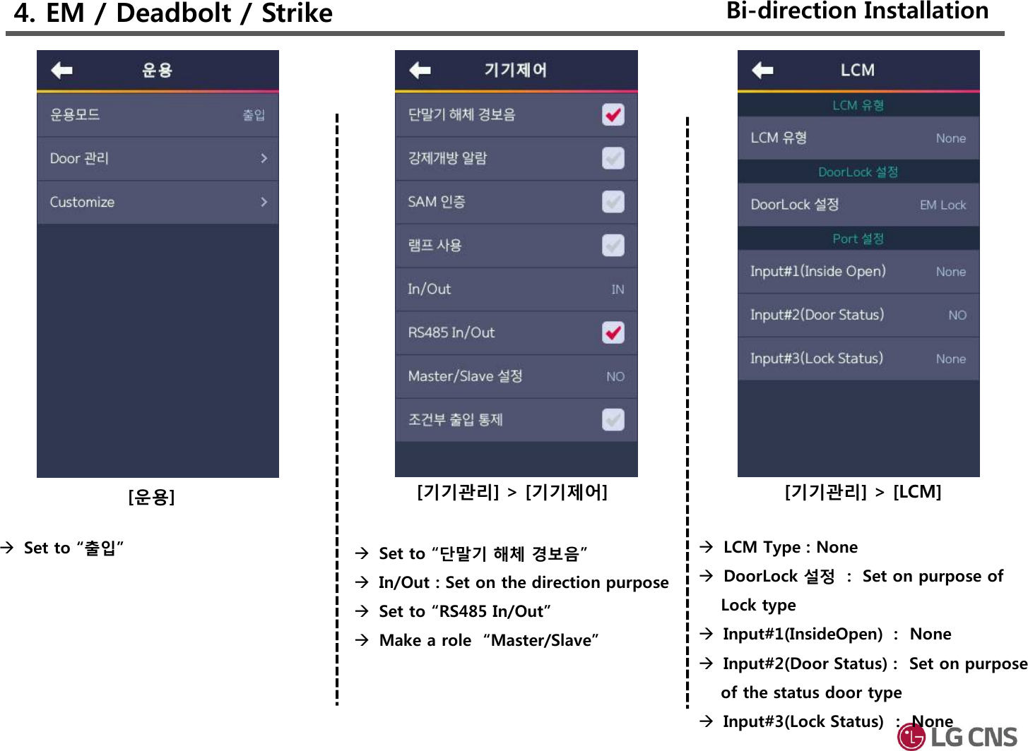 4. EM / Deadbolt / Strike[기기관리] &gt; [기기제어] [기기관리] &gt; [LCM][운용]Set to “출입”  Set to “단말기 해체 경보음”In/Out : Set on the direction purposeSet to “RS485 In/Out” Make a role  “Master/Slave”  LCM Type : NoneDoorLock 설정 :  Set on purpose of Lock typeInput#1(InsideOpen) :  NoneInput#2(Door Status) :  Set on purpose of the status door typeInput#3(Lock Status) :  NoneBi-direction Installation