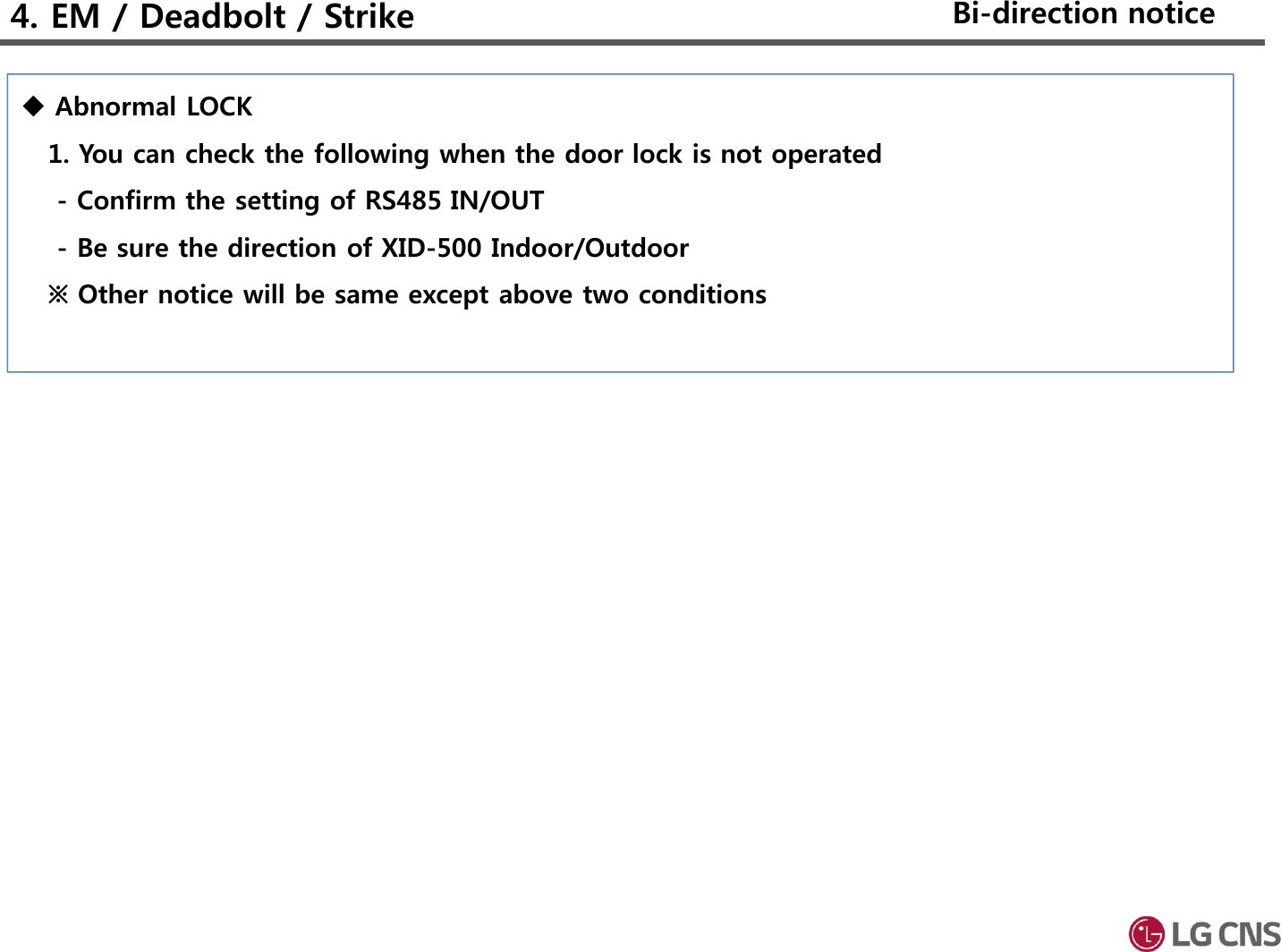 Abnormal LOCK1. You can check the following when the door lock is not operated- Confirm the setting of RS485 IN/OUT- Be sure the direction of XID-500 Indoor/Outdoor※ Other notice will be same except above two conditions4. EM / Deadbolt / Strike Bi-direction notice