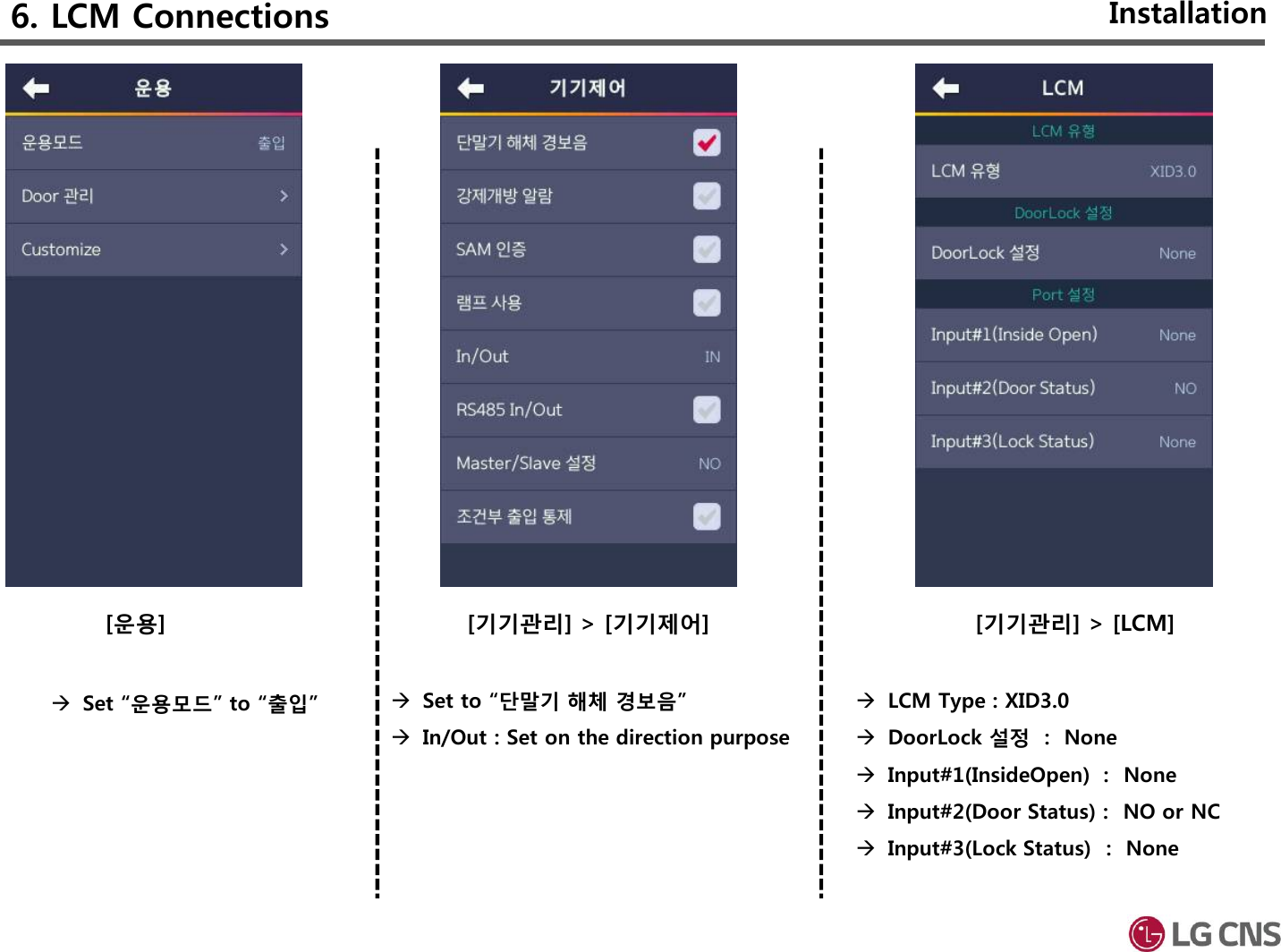 [기기관리] &gt; [기기제어] [기기관리] &gt; [LCM][운용]InstallationSet “운용모드” to “출입”  Set to “단말기 해체 경보음”In/Out : Set on the direction purposeLCM Type : XID3.0DoorLock 설정 :  NoneInput#1(InsideOpen) :  NoneInput#2(Door Status) :  NO or NCInput#3(Lock Status) :  None6. LCM Connections