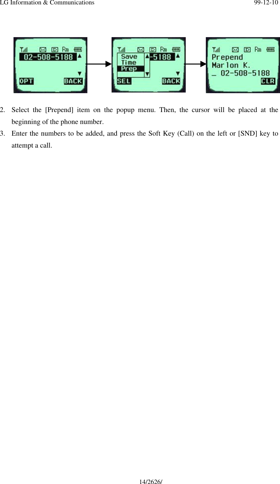 LG Information &amp; Communications 99-12-1014/2626/2. Select the [Prepend] item on the popup menu. Then, the cursor will be placed at thebeginning of the phone number.3. Enter the numbers to be added, and press the Soft Key (Call) on the left or [SND] key toattempt a call.