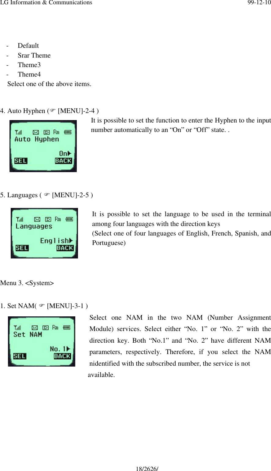 LG Information &amp; Communications 99-12-1018/2626/- Default- Srar Theme- Theme3- Theme4Select one of the above items.4. Auto Hyphen (F [MENU]-2-4 )It is possible to set the function to enter the Hyphen to the inputnumber automatically to an “On” or “Off” state. .5. Languages ( F [MENU]-2-5 )It is possible to set the language to be used in the terminalamong four languages with the direction keys(Select one of four languages of English, French, Spanish, andPortuguese)Menu 3. &lt;System&gt;1. Set NAM( F [MENU]-3-1 )Select one NAM in the two NAM (Number AssignmentModule) services. Select either “No. 1” or “No. 2” with thedirection key. Both “No.1” and “No. 2” have different NAMparameters, respectively. Therefore, if you select the NAMnidentified with the subscribed number, the service is not                       available.