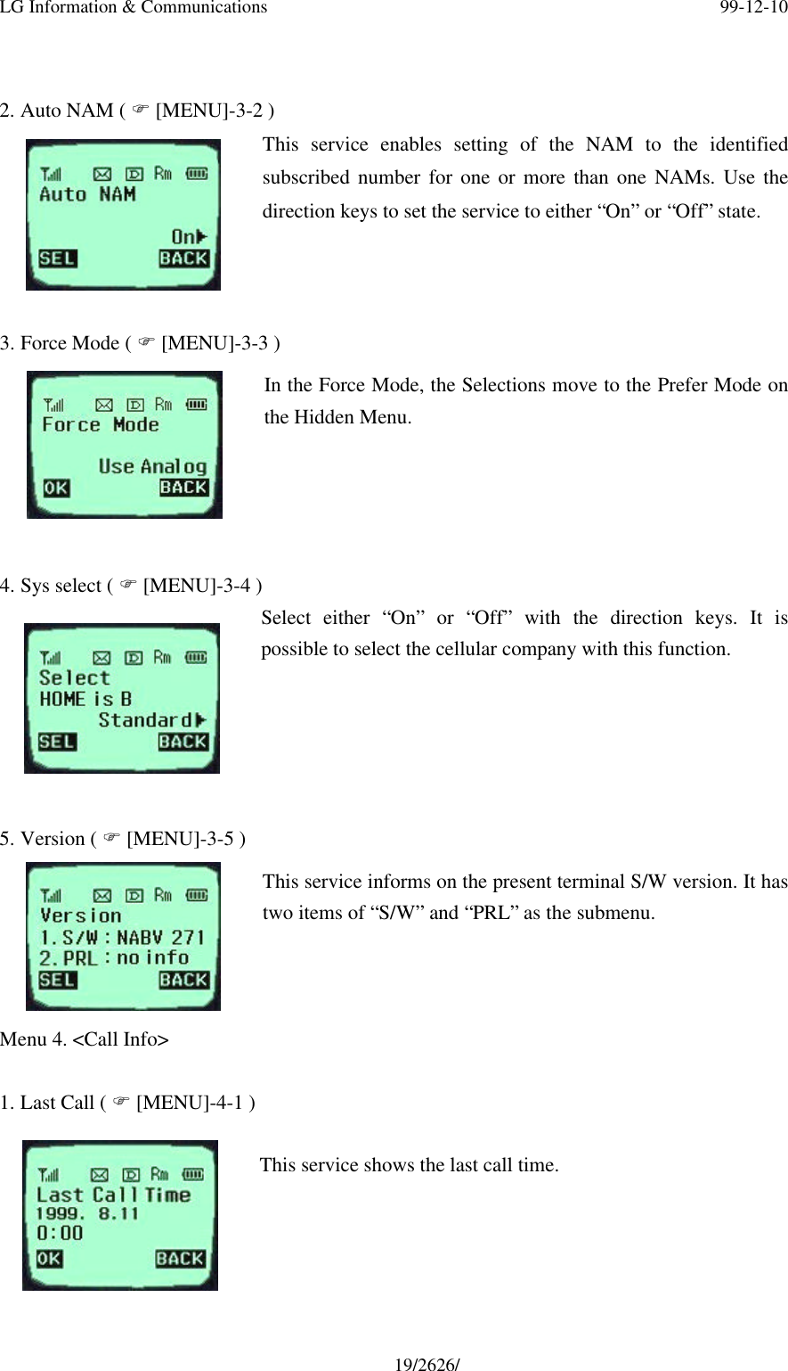 LG Information &amp; Communications 99-12-1019/2626/2. Auto NAM ( F [MENU]-3-2 )This service enables setting of the NAM to the identifiedsubscribed number for one or more than one NAMs. Use thedirection keys to set the service to either “On” or “Off” state.3. Force Mode ( F [MENU]-3-3 )In the Force Mode, the Selections move to the Prefer Mode onthe Hidden Menu.4. Sys select ( F [MENU]-3-4 )Select either “On” or “Off” with the direction keys. It ispossible to select the cellular company with this function.5. Version ( F [MENU]-3-5 )This service informs on the present terminal S/W version. It hastwo items of “S/W” and “PRL” as the submenu.Menu 4. &lt;Call Info&gt;1. Last Call ( F [MENU]-4-1 )This service shows the last call time.