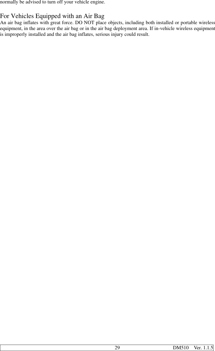                                              29                     DM510  Ver. 1.1.5normally be advised to turn off your vehicle engine.For Vehicles Equipped with an Air BagAn air bag inflates with great force. DO NOT place objects, including both installed or portable wirelessequipment, in the area over the air bag or in the air bag deployment area. If in-vehicle wireless equipmentis improperly installed and the air bag inflates, serious injury could result.