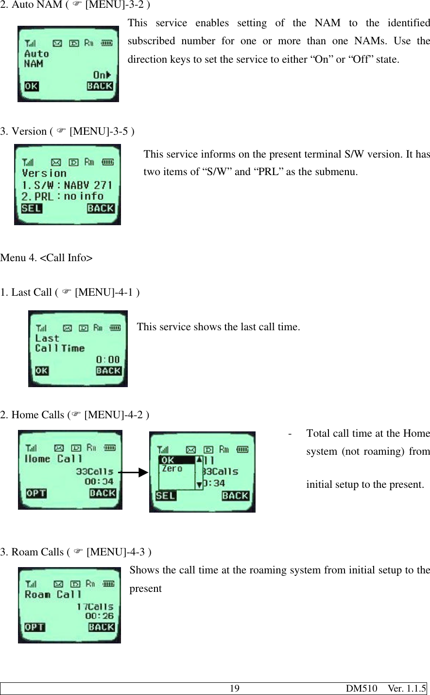                                              19                     DM510  Ver. 1.1.52. Auto NAM ( F [MENU]-3-2 )This service enables setting of the NAM to the identifiedsubscribed number for one or more than one NAMs. Use thedirection keys to set the service to either “On” or “Off” state.3. Version ( F [MENU]-3-5 )This service informs on the present terminal S/W version. It hastwo items of “S/W” and “PRL” as the submenu.Menu 4. &lt;Call Info&gt;1. Last Call ( F [MENU]-4-1 )This service shows the last call time.2. Home Calls (F [MENU]-4-2 )- Total call time at the Homesystem (not roaming) frominitial setup to the present.3. Roam Calls ( F [MENU]-4-3 )Shows the call time at the roaming system from initial setup to thepresent