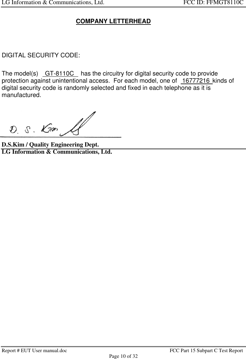 LG Information &amp; Communications, Ltd.                                                                    FCC ID: FFMGT8110CReport # EUT User manual.doc FCC Part 15 Subpart C Test ReportPage 10 of 32COMPANY LETTERHEADDIGITAL SECURITY CODE:The model(s)    GT-8110C    has the circuitry for digital security code to provideprotection against unintentional access.  For each model, one of   16777216  kinds ofdigital security code is randomly selected and fixed in each telephone as it ismanufactured.D.S.Kim / Quality Engineering Dept.LG Information &amp; Communications, Ltd.