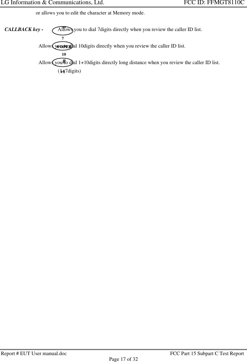 LG Information &amp; Communications, Ltd.                                                                    FCC ID: FFMGT8110CReport # EUT User manual.doc FCC Part 15 Subpart C Test ReportPage 17 of 32                           or allows you to edit the character at Memory mode.   CALLBACK key -           Allows you to dial 7digits directly when you review the caller ID list.                             Allows you to dial 10digits directly when you review the caller ID list.                             Allows you to dial 1+10digits directly long distance when you review the caller ID list.                                            (1+7digits)*70 OPER10#+1