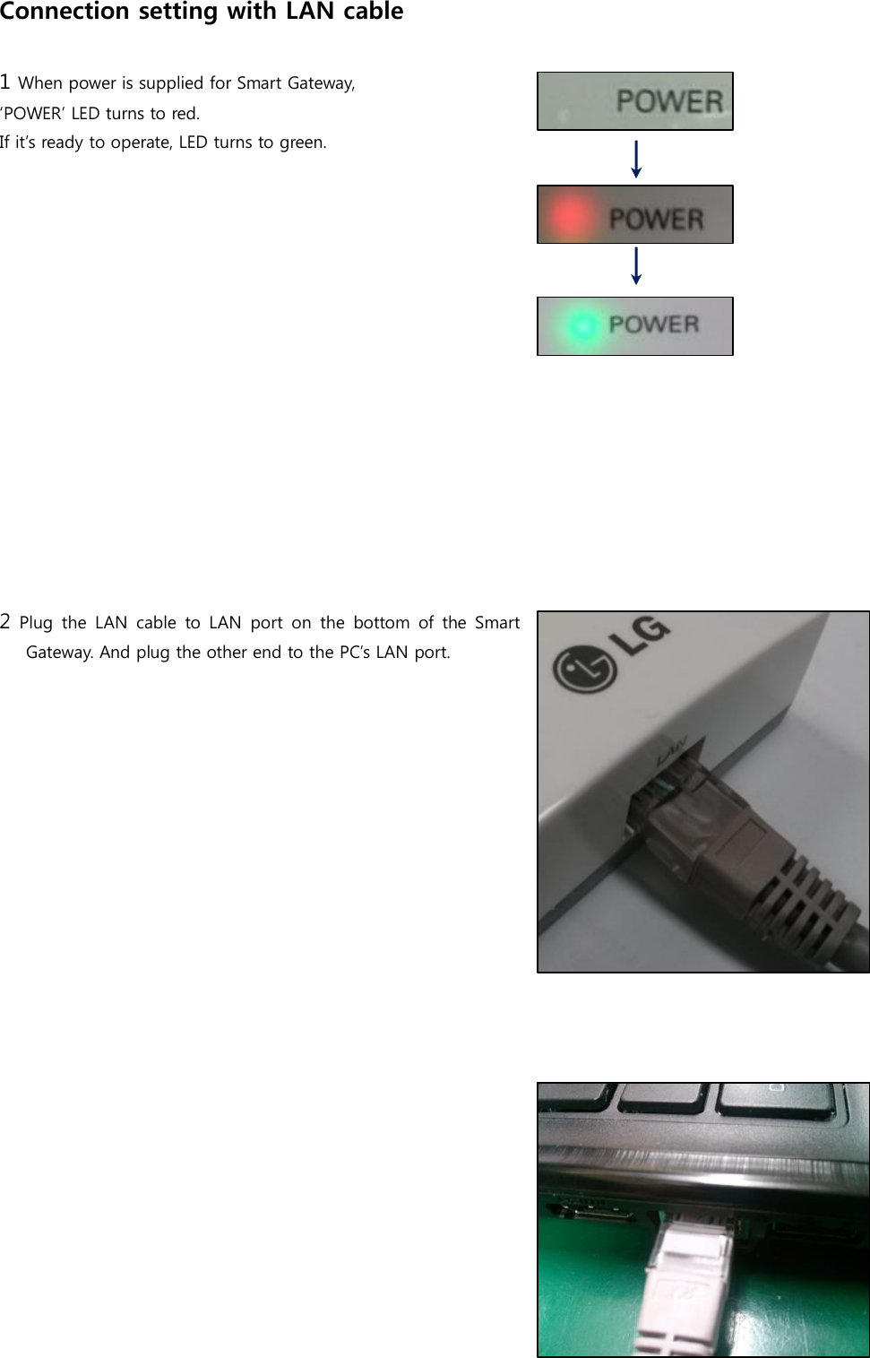 Connection setting with LAN cable  1 When power is supplied for Smart Gateway,   ‘POWER’ LED turns to red. If it’s ready to operate, LED turns to green.               2  Plug  the  LAN  cable  to  LAN  port  on  the  bottom  of  the  Smart Gateway. And plug the other end to the PC’s LAN port.                   