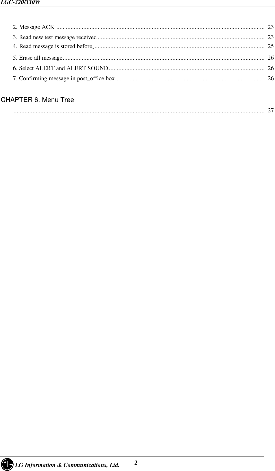 LGC-320/330W     LG Information &amp; Communications, Ltd. 2    2. Message ACK ...................................................................................................................................  23    3. Read new test message received .........................................................................................................  23    4. Read message is stored before............................................................................................................  25    5. Erase all message...............................................................................................................................  26    6. Select ALERT and ALERT SOUND..................................................................................................  26    7. Confirming message in post_office box..............................................................................................  26CHAPTER 6. Menu Tree    ..............................................................................................................................................................  27
