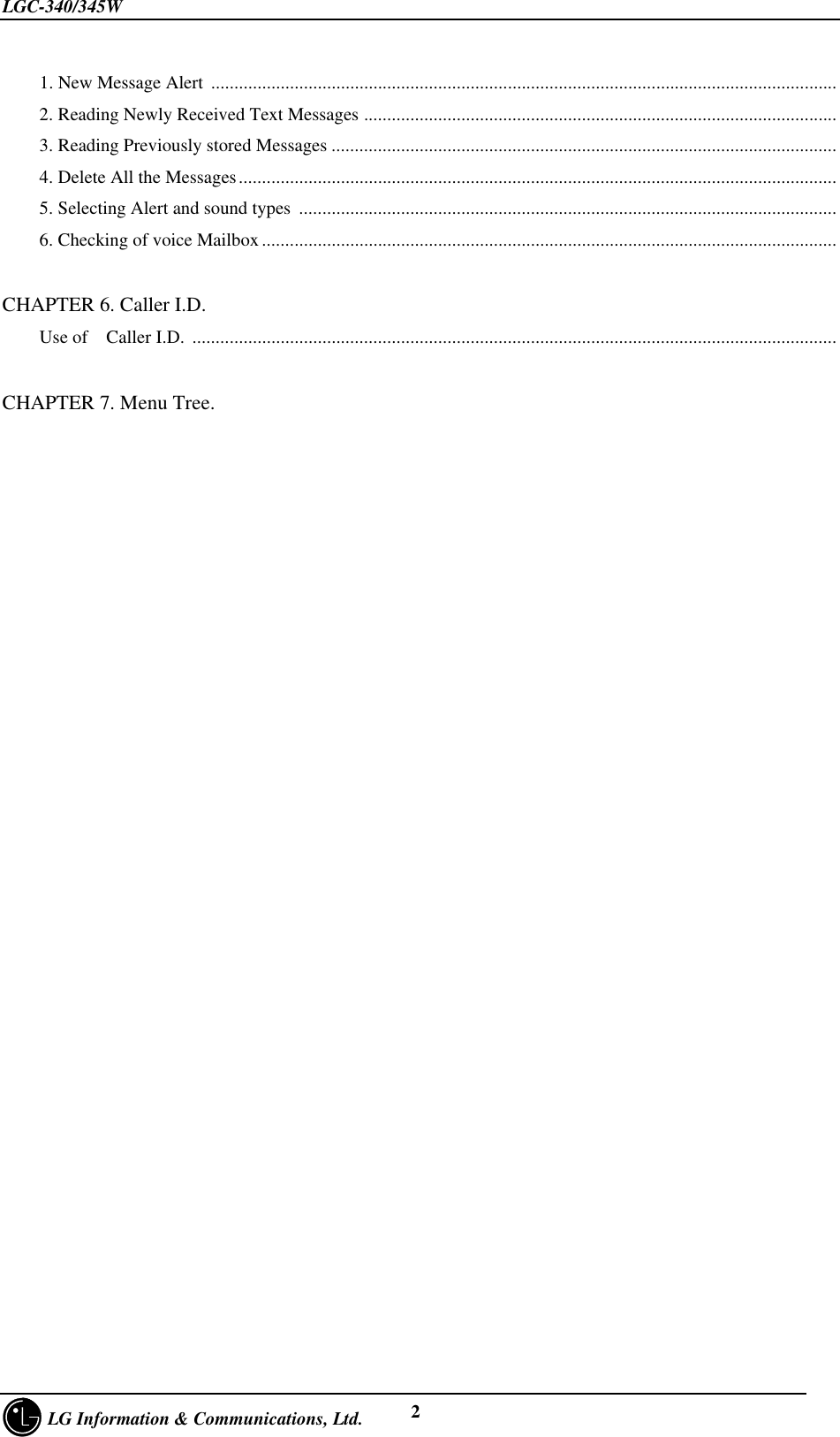 LGC-340/345W     LG Information &amp; Communications, Ltd. 2    1. New Message Alert  .......................................................................................................................................    2. Reading Newly Received Text Messages ......................................................................................................    3. Reading Previously stored Messages .............................................................................................................    4. Delete All the Messages.................................................................................................................................    5. Selecting Alert and sound types  ....................................................................................................................    6. Checking of voice Mailbox ............................................................................................................................CHAPTER 6. Caller I.D.    Use of  Caller I.D.  ...........................................................................................................................................CHAPTER 7. Menu Tree.    