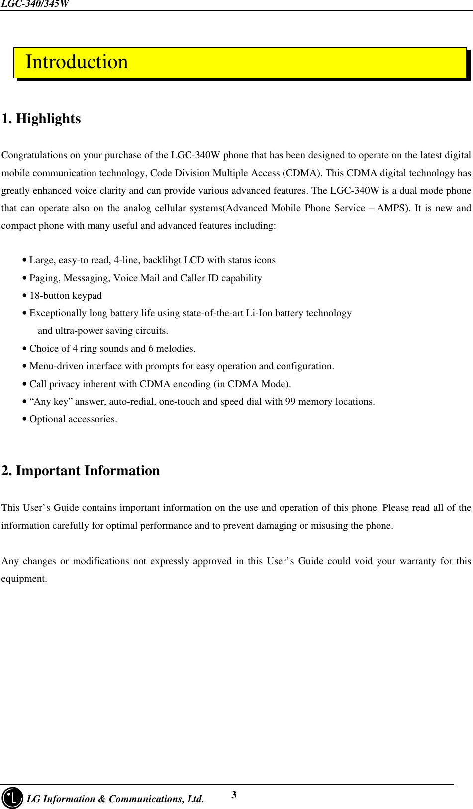LGC-340/345W     LG Information &amp; Communications, Ltd. 31. HighlightsCongratulations on your purchase of the LGC-340W phone that has been designed to operate on the latest digitalmobile communication technology, Code Division Multiple Access (CDMA). This CDMA digital technology hasgreatly enhanced voice clarity and can provide various advanced features. The LGC-340W is a dual mode phonethat can operate also on the analog cellular systems(Advanced Mobile Phone Service – AMPS). It is new andcompact phone with many useful and advanced features including:    • Large, easy-to read, 4-line, backlihgt LCD with status icons    • Paging, Messaging, Voice Mail and Caller ID capability    • 18-button keypad    • Exceptionally long battery life using state-of-the-art Li-Ion battery technology       and ultra-power saving circuits.    • Choice of 4 ring sounds and 6 melodies.    • Menu-driven interface with prompts for easy operation and configuration.    • Call privacy inherent with CDMA encoding (in CDMA Mode).    • “Any key” answer, auto-redial, one-touch and speed dial with 99 memory locations.    • Optional accessories.2. Important InformationThis User’s Guide contains important information on the use and operation of this phone. Please read all of theinformation carefully for optimal performance and to prevent damaging or misusing the phone.Any changes or modifications not expressly approved in this User’s Guide could void your warranty for thisequipment. Introduction