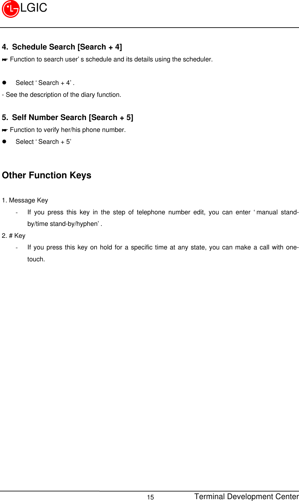 Terminal Development Center15LGIC4. Schedule Search [Search + 4]* Function to search user’s schedule and its details using the scheduler.l Select ‘Search + 4’.- See the description of the diary function.5. Self Number Search [Search + 5]* Function to verify her/his phone number.l Select ‘Search + 5’Other Function Keys1. Message Key- If you press this key in the step of telephone number edit, you can enter ‘manual stand-by/time stand-by/hyphen’.2. # Key- If you press this key on hold for a specific time at any state, you can make a call with one-touch.