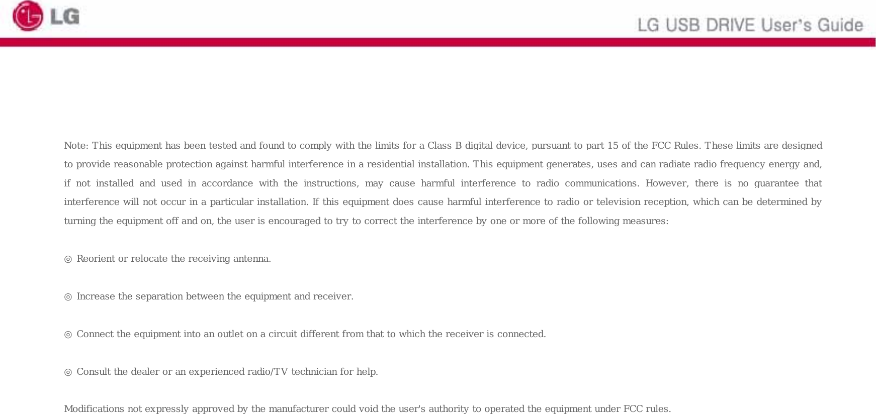      Note: This equipment has been tested and found to comply with the limits for a Class B digital device, pursuant to part 15 of the FCC Rules. These limits are designedto provide reasonable protection against harmful interference in a residential installation. This equipment generates, uses and can radiate radio frequency energy and,if  not  installed  and  used  in  accordance  with  the  instructions,  may cause harmful interference to radio communications. However,  there  is  no guarantee  thatinterference will not occur in a particular installation. If this equipment does cause harmful interference to radio or television reception, which can be determined byturning the equipment off and on, the user is encouraged to try to correct the interference by one or more of the following measures:    ◎ Reorient or relocate the receiving antenna.   ◎ Increase the separation between the equipment and receiver.   ◎ Connect the equipment into an outlet on a circuit different from that to which the receiver is connected.   ◎ Consult the dealer or an experienced radio/TV technician for help.   Modifications not expressly approved by the manufacturer could void the user&apos;s authority to operated the equipment under FCC rules. 