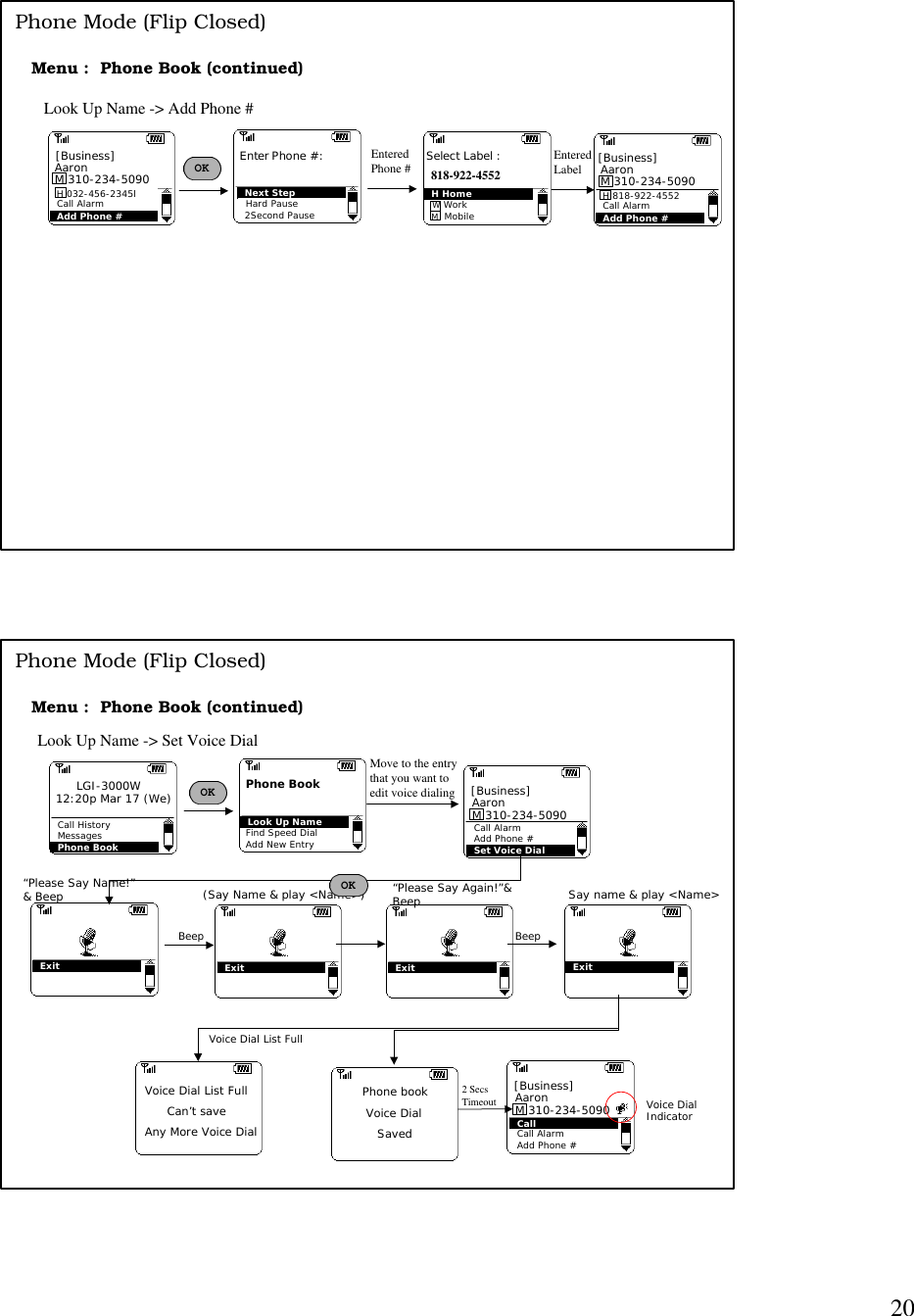 20Look Up Name -&gt; Add Phone #Add Phone #H 032-456-2345lAaronM 310-234-5090[Business]Call Alarm OKNext StepHard PauseEnter Phone #:2Second PauseH HomeW WorkSelect Label :M  MobileEnteredPhone # 818-922-4552Add Phone #H 818-922-4552AaronM 310-234-5090[Business]Call Alarm EnteredLabelMenu :  Phone Book (continued)Phone Mode (Flip Closed)Menu :  Phone Book (continued)Look Up Name -&gt; Set Voice DialCall HistoryMessagesPhone BookLGI-3000W12:20p Mar 17 (We) OKMove to the entrythat you want toedit voice dialingExit“Please Say Name!”&amp; BeepExit“Please Say Again!”&amp;BeepPhone bookSavedVoice Dial2 Secs TimeoutPhone Mode (Flip Closed)Add New EntryPhone BookLook Up NameFind Speed Dial Call AlarmAdd Phone #Set Voice DialAaronM 310-234-5090 [Business]Exit(Say Name &amp; play &lt;Name&gt;)ExitSay name &amp; play &lt;Name&gt;OKBeep BeepCallCall AlarmAdd Phone #AaronM 310-234-5090 [Business]Voice Dial List FullVoice Dial List FullAny More Voice DialCan’t save Voice DialIndicator