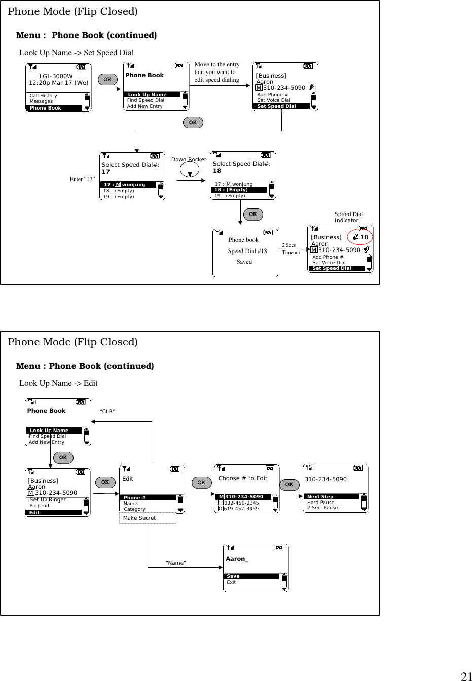 21Menu :  Phone Book (continued)Look Up Name -&gt; Set Speed DialCall HistoryMessagesPhone BookLGI-3000W12:20p Mar 17 (We) OKMove to the entrythat you want to edit speed dialingPhone bookSavedSpeed Dial #18 2 Secs TimeoutPhone Mode (Flip Closed)Add Phone #Set Voice DialSet Speed DialAaronM 310-234-5090 [Business]Add New EntryPhone BookLook Up NameFind Speed DialSelect Speed Dial#:1717 : M wonjung18 : (Empty)19 : (Empty)Enter “17”Select Speed Dial#:1817 : M wonjung18 : (Empty)19 : (Empty)OKOKDown RockerAdd Phone #Set Voice DialSet Speed DialAaronM 310-234-5090 [Business]        :18Speed DialIndicatorMenu : Phone Book (continued)Look Up Name -&gt; EditEditPrependSet ID RingerAaronM 310-234-5090 [Business] OKPhone #Name EditCategoryMake SecretChoose # to EditM 310-234-5090H 032-456-2345O 619-452-3459OKAaron_SaveExitPhone Mode (Flip Closed)Add New EntryPhone BookLook Up NameFind Speed DialOK“CLR”Next StepHard Pause2 Sec. Pause310-234-5090“Name”OK