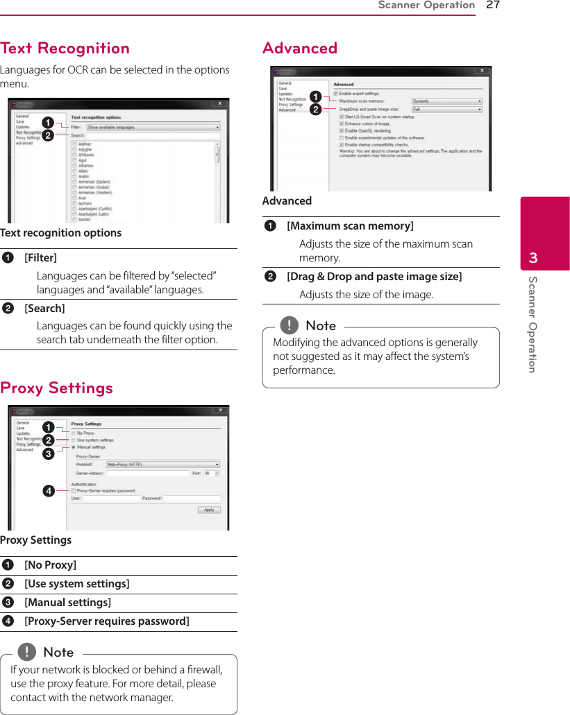 Scanner Operation 27Scanner Operation3Text RecognitionLanguages for OCR can be selected in the options menu.Text recognition optionsa[Filter] Languages can be filtered by “selected” languages and “available” languages.b[Search] Languages can be found quickly using the search tab underneath the filter option.Proxy SettingsProxy Settingsa[No Proxy] b[Use system settings] c[Manual settings] d[Proxy-Server requires password] If your network is blocked or behind a rewall, use the proxy feature. For more detail, please contact with the network manager. , NoteAdvancedAdvanceda[Maximum scan memory] Adjusts the size of the maximum scan memory.b[Drag &amp; Drop and paste image size] Adjusts the size of the image.Modifying the advanced options is generally not suggested as it may aect the system’s performance. , Note