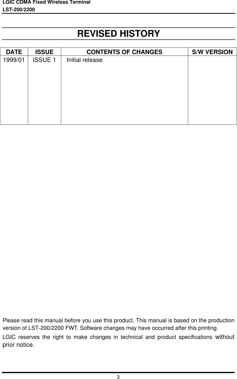 LGIC CDMA Fixed Wireless TerminalLST-200/22003REVISED HISTORYDATE ISSUE CONTENTS OF CHANGES S/W VERSION1999/01 ISSUE 1  Initial releasePlease read this manual before you use this product. This manual is based on the productionversion of LST-200/2200 FWT. Software changes may have occurred after this printing.LGIC reserves the right to make changes in technical and product specifications withoutprior notice.
