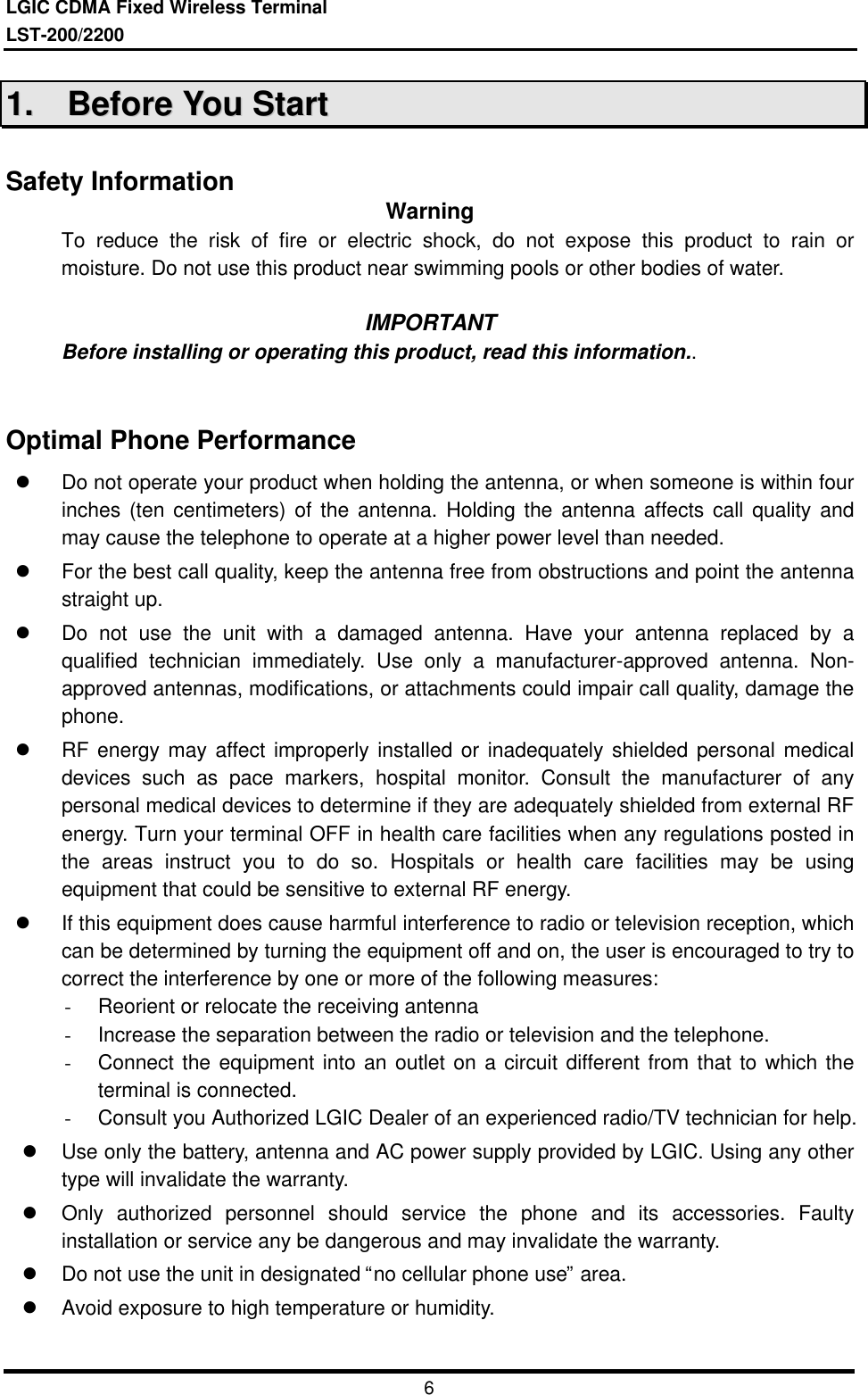 LGIC CDMA Fixed Wireless TerminalLST-200/2200611..    BBeeffoorree  YYoouu  SSttaarrttSafety Information WarningTo reduce the risk of fire or electric shock, do not expose this product to rain ormoisture. Do not use this product near swimming pools or other bodies of water.IMPORTANTBefore installing or operating this product, read this information..Optimal Phone Performancel Do not operate your product when holding the antenna, or when someone is within fourinches (ten centimeters) of the antenna. Holding the antenna affects call quality andmay cause the telephone to operate at a higher power level than needed.l For the best call quality, keep the antenna free from obstructions and point the antennastraight up.l Do not use the unit with a damaged antenna. Have your antenna replaced by aqualified technician immediately. Use only a manufacturer-approved antenna. Non-approved antennas, modifications, or attachments could impair call quality, damage thephone.l RF energy may affect improperly installed or inadequately shielded personal medicaldevices such as pace markers, hospital monitor. Consult the manufacturer of anypersonal medical devices to determine if they are adequately shielded from external RFenergy. Turn your terminal OFF in health care facilities when any regulations posted inthe areas instruct you to do so. Hospitals or health care facilities may be usingequipment that could be sensitive to external RF energy.l If this equipment does cause harmful interference to radio or television reception, whichcan be determined by turning the equipment off and on, the user is encouraged to try tocorrect the interference by one or more of the following measures:- Reorient or relocate the receiving antenna- Increase the separation between the radio or television and the telephone.- Connect the equipment into an outlet on a circuit different from that to which theterminal is connected.- Consult you Authorized LGIC Dealer of an experienced radio/TV technician for help.l Use only the battery, antenna and AC power supply provided by LGIC. Using any othertype will invalidate the warranty.l Only authorized personnel should service the phone and its accessories. Faultyinstallation or service any be dangerous and may invalidate the warranty.l Do not use the unit in designated “no cellular phone use” area.l Avoid exposure to high temperature or humidity.