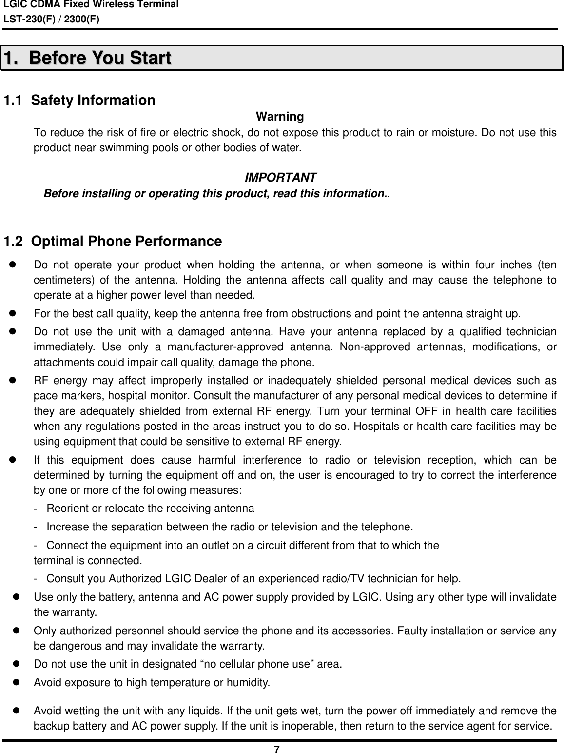 LGIC CDMA Fixed Wireless TerminalLST-230(F) / 2300(F)711..    BBeeffoorree  YYoouu  SSttaarrtt1.1  Safety Information WarningTo reduce the risk of fire or electric shock, do not expose this product to rain or moisture. Do not use thisproduct near swimming pools or other bodies of water.IMPORTANT   Before installing or operating this product, read this information..1.2  Optimal Phone Performancel Do not operate your product when holding the antenna, or when someone is within four inches (tencentimeters) of the antenna. Holding the antenna affects call quality and may cause the telephone tooperate at a higher power level than needed.l For the best call quality, keep the antenna free from obstructions and point the antenna straight up.l Do not use the unit with a damaged antenna. Have your antenna replaced by a qualified technicianimmediately. Use only a manufacturer-approved antenna. Non-approved antennas, modifications, orattachments could impair call quality, damage the phone.l RF energy may affect improperly installed or inadequately shielded personal medical devices such aspace markers, hospital monitor. Consult the manufacturer of any personal medical devices to determine ifthey are adequately shielded from external RF energy. Turn your terminal OFF in health care facilitieswhen any regulations posted in the areas instruct you to do so. Hospitals or health care facilities may beusing equipment that could be sensitive to external RF energy.l If this equipment does cause harmful interference to radio or television reception, which can bedetermined by turning the equipment off and on, the user is encouraged to try to correct the interferenceby one or more of the following measures: -Reorient or relocate the receiving antenna -Increase the separation between the radio or television and the telephone. -Connect the equipment into an outlet on a circuit different from that to which the terminal is connected. -Consult you Authorized LGIC Dealer of an experienced radio/TV technician for help.l Use only the battery, antenna and AC power supply provided by LGIC. Using any other type will invalidatethe warranty.l Only authorized personnel should service the phone and its accessories. Faulty installation or service anybe dangerous and may invalidate the warranty.l Do not use the unit in designated “no cellular phone use” area.l Avoid exposure to high temperature or humidity.l Avoid wetting the unit with any liquids. If the unit gets wet, turn the power off immediately and remove thebackup battery and AC power supply. If the unit is inoperable, then return to the service agent for service.