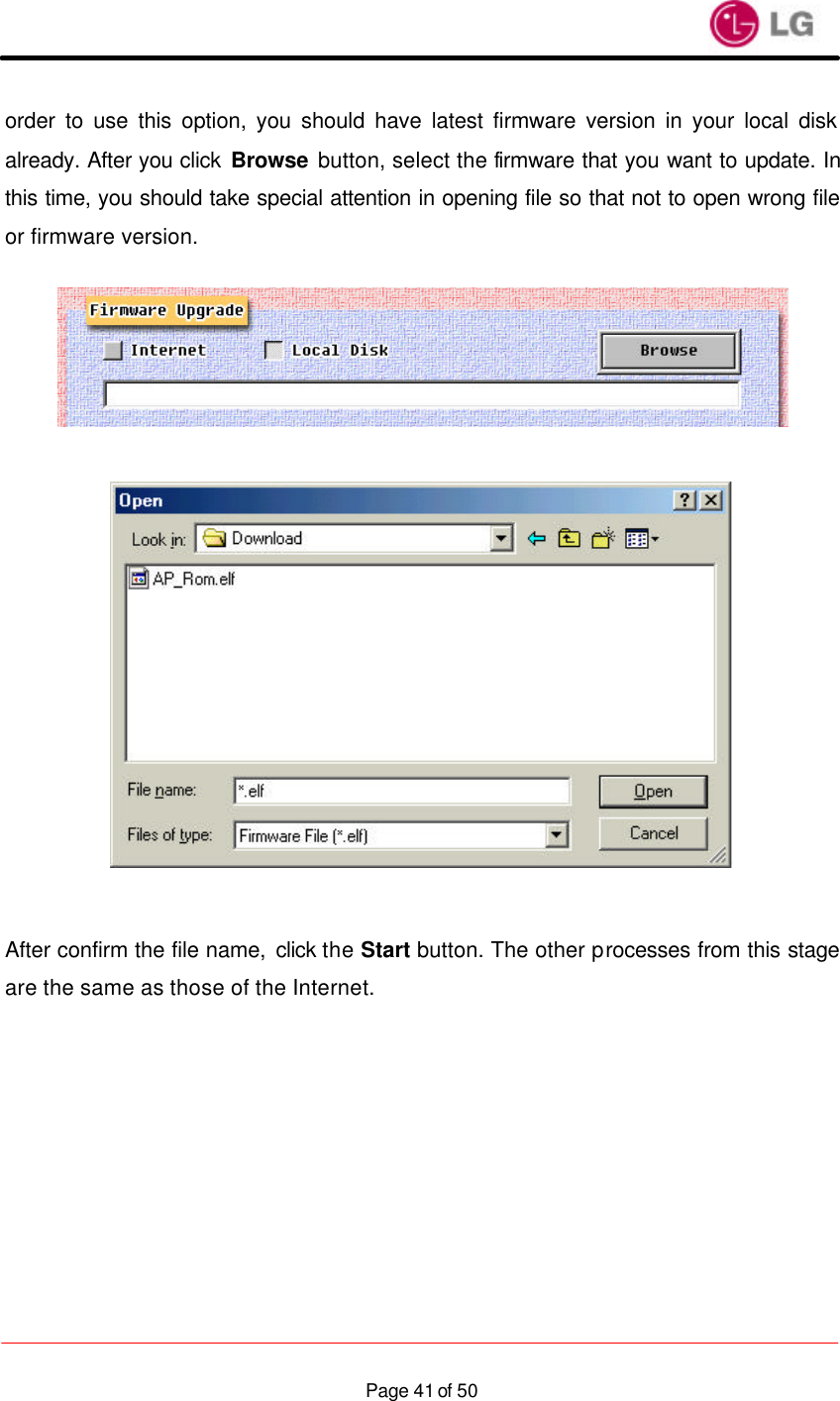                    Page 41 of 50order to use this option, you should have latest firmware version in your local disk already. After you click Browse button, select the firmware that you want to update. In this time, you should take special attention in opening file so that not to open wrong file or firmware version.      After confirm the file name, click the Start button. The other processes from this stage are the same as those of the Internet.   