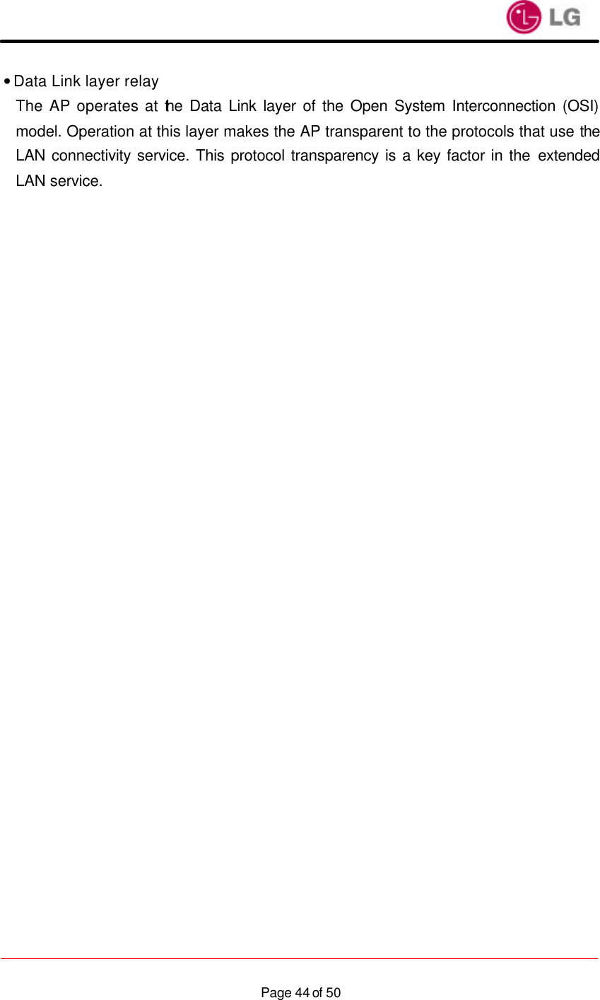                    Page 44 of 50• Data Link layer relay The AP operates at the Data Link layer of the Open System Interconnection (OSI) model. Operation at this layer makes the AP transparent to the protocols that use the LAN connectivity service. This protocol transparency is a key factor in the extended LAN service.  