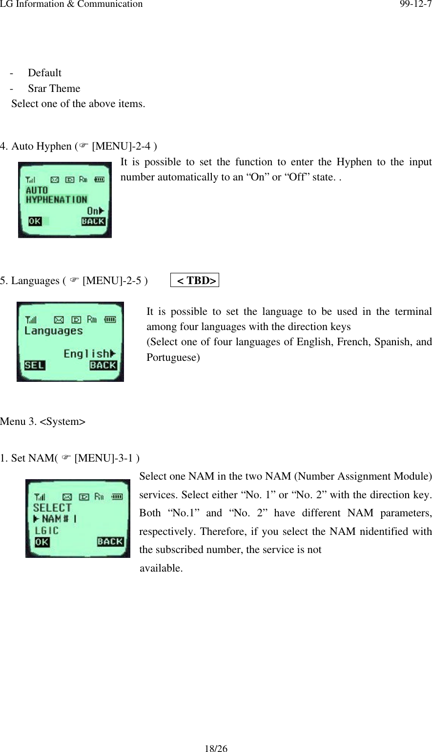 LG Information &amp; Communication 99-12-718/26- Default- Srar ThemeSelect one of the above items.4. Auto Hyphen (F [MENU]-2-4 )It is possible to set the function to enter the Hyphen to the inputnumber automatically to an “On” or “Off” state. .5. Languages ( F [MENU]-2-5 )     &lt; TBD&gt;It is possible to set the language to be used in the terminalamong four languages with the direction keys(Select one of four languages of English, French, Spanish, andPortuguese)Menu 3. &lt;System&gt;1. Set NAM( F [MENU]-3-1 )Select one NAM in the two NAM (Number Assignment Module)services. Select either “No. 1” or “No. 2” with the direction key.Both “No.1” and “No. 2” have different NAM parameters,respectively. Therefore, if you select the NAM nidentified withthe subscribed number, the service is not                       available.