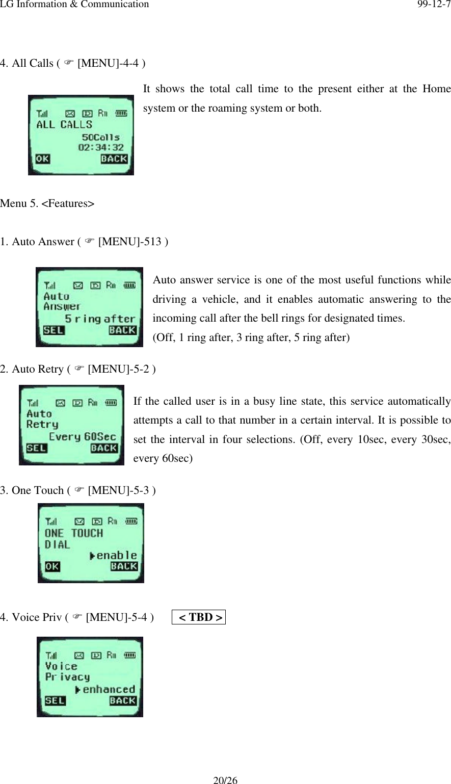 LG Information &amp; Communication 99-12-720/264. All Calls ( F [MENU]-4-4 )It shows the total call time to the present either at the Homesystem or the roaming system or both.  Menu 5. &lt;Features&gt;1. Auto Answer ( F [MENU]-513 )Auto answer service is one of the most useful functions whiledriving a vehicle, and it enables automatic answering to theincoming call after the bell rings for designated times.(Off, 1 ring after, 3 ring after, 5 ring after)2. Auto Retry ( F [MENU]-5-2 )If the called user is in a busy line state, this service automaticallyattempts a call to that number in a certain interval. It is possible toset the interval in four selections. (Off, every 10sec, every 30sec,every 60sec)3. One Touch ( F [MENU]-5-3 )4. Voice Priv ( F [MENU]-5-4 )    &lt; TBD &gt;