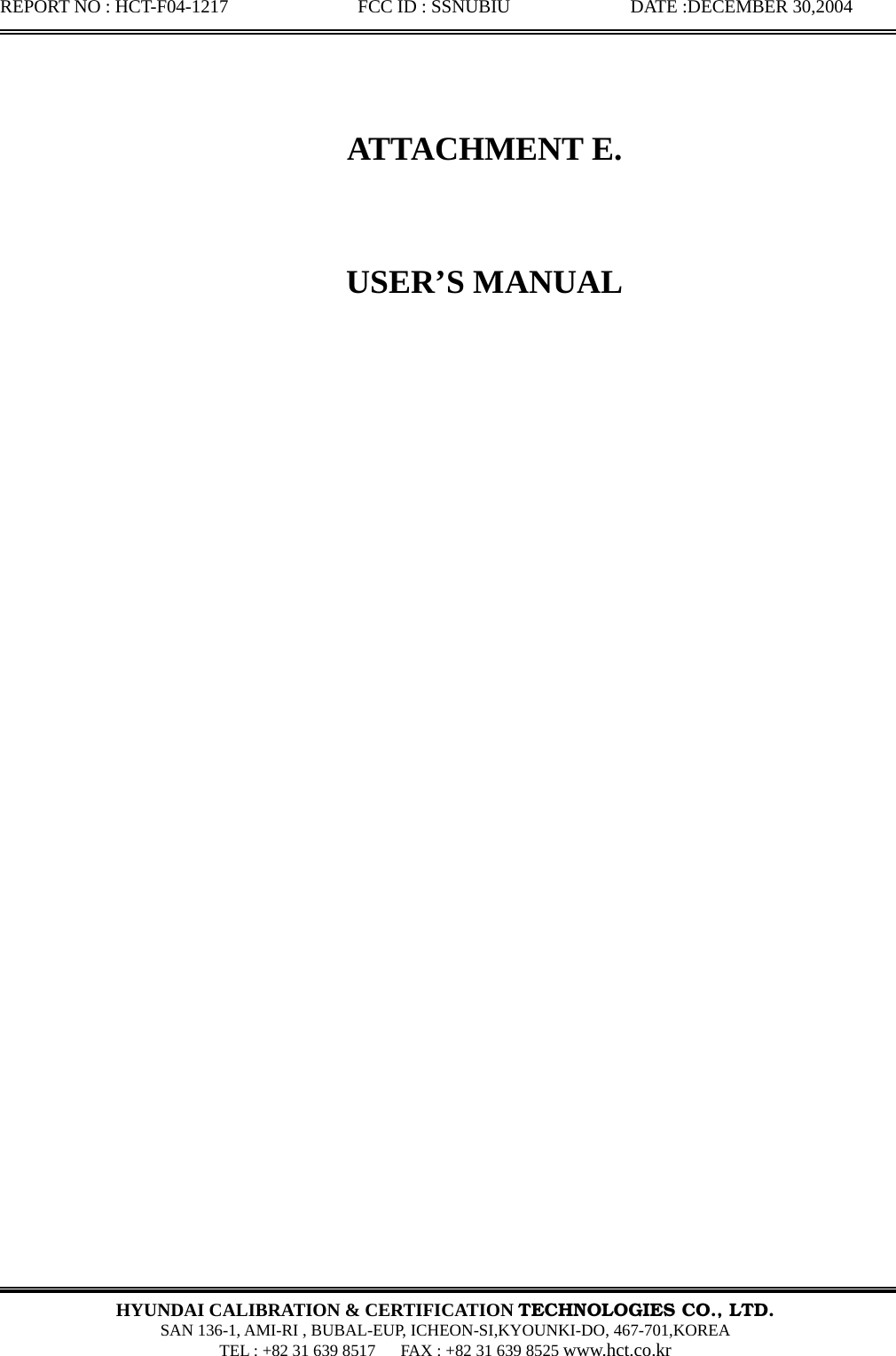 REPORT NO : HCT-F04-1217              FCC ID : SSNUBIU             DATE :DECEMBER 30,2004  HYUNDAI CALIBRATION &amp; CERTIFICATION TECHNOLOGIES CO., LTD.  SAN 136-1, AMI-RI , BUBAL-EUP, ICHEON-SI,KYOUNKI-DO, 467-701,KOREA TEL : +82 31 639 8517      FAX : +82 31 639 8525 www.hct.co.kr   ATTACHMENT E.  USER’S MANUAL           