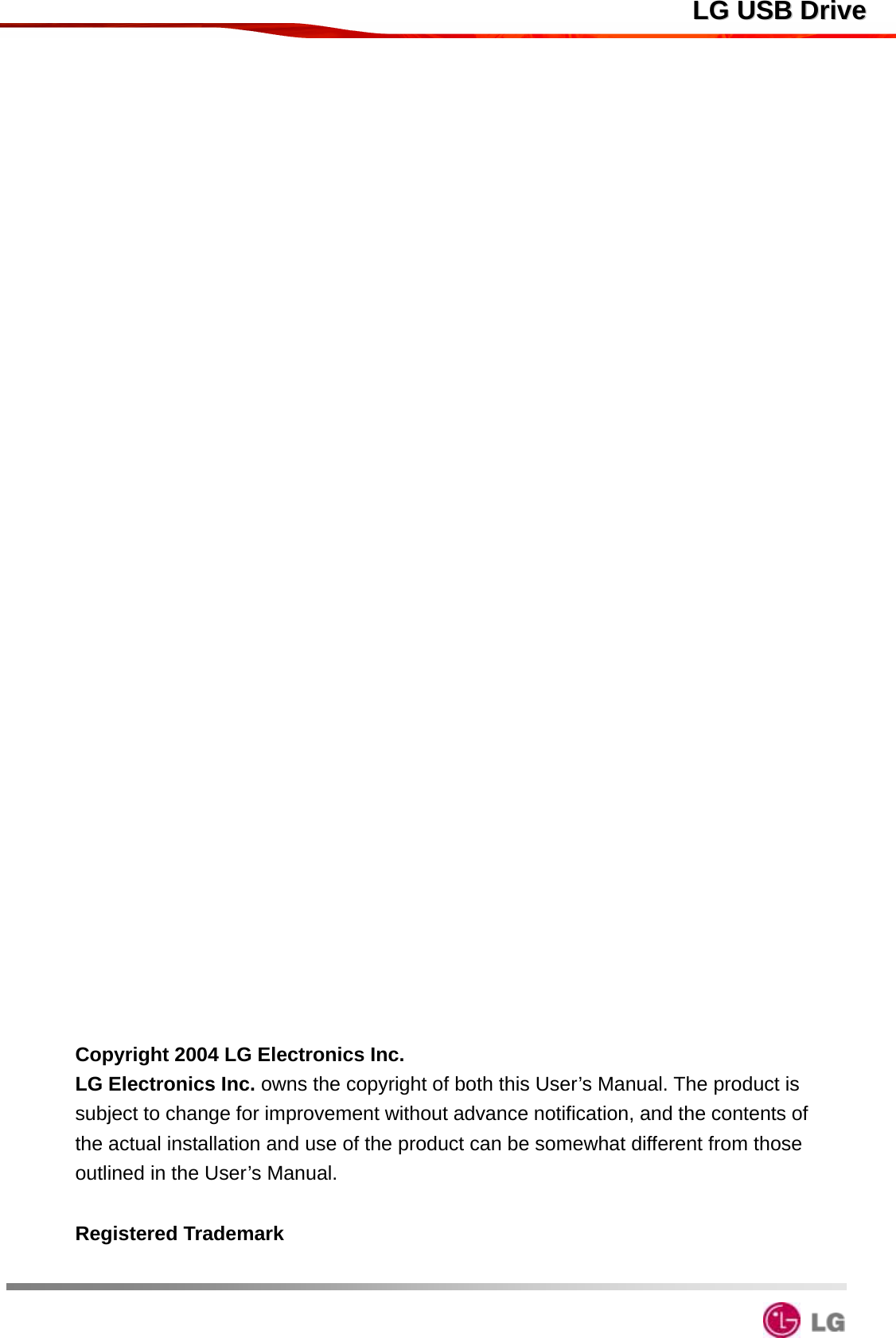  LLGG  UUSSBB  DDrriivvee                                Copyright 2004 LG Electronics Inc. LG Electronics Inc. owns the copyright of both this User’s Manual. The product is subject to change for improvement without advance notification, and the contents of the actual installation and use of the product can be somewhat different from those outlined in the User’s Manual.     Registered Trademark    