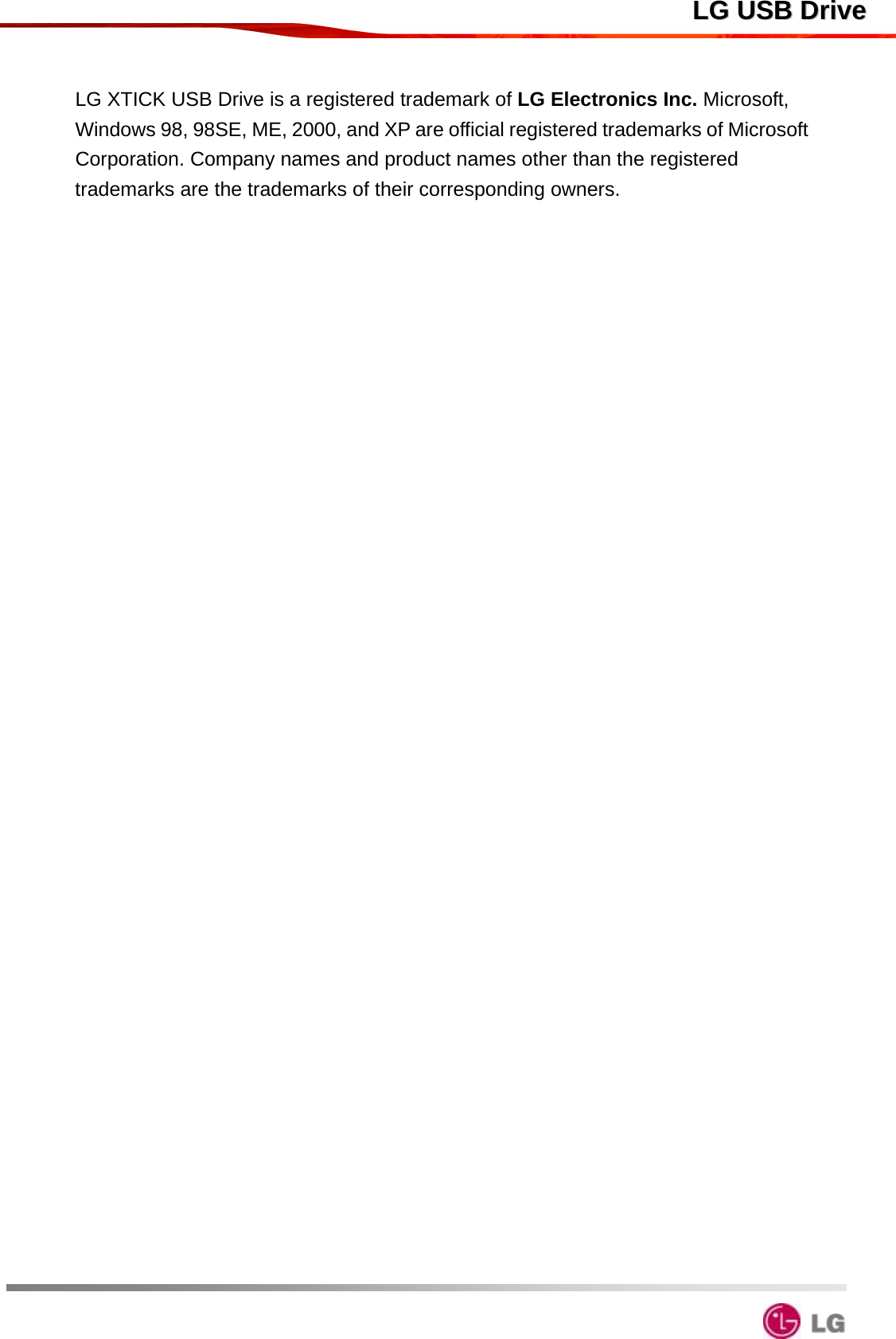  LLGG  UUSSBB  DDrriivveeLG XTICK USB Drive is a registered trademark of LG Electronics Inc. Microsoft, Windows 98, 98SE, ME, 2000, and XP are official registered trademarks of Microsoft Corporation. Company names and product names other than the registered trademarks are the trademarks of their corresponding owners.  