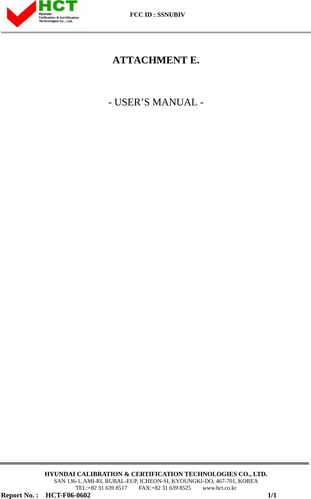    FCC ID : SSNUBIV                                                                                                    HYUNDAI CALIBRATION &amp; CERTIFICATION TECHNOLOGIES CO., LTD. SAN 136-1, AMI-RI, BUBAL-EUP, ICHEON-SI, KYOUNGKI-DO, 467-701, KOREA TEL:+82 31 639 8517    FAX:+82 31 639 8525    www.hct.co.kr Report No. :  HCT-F06-0602                                                  1/1    ATTACHMENT E.   - USER’S MANUAL -                                  