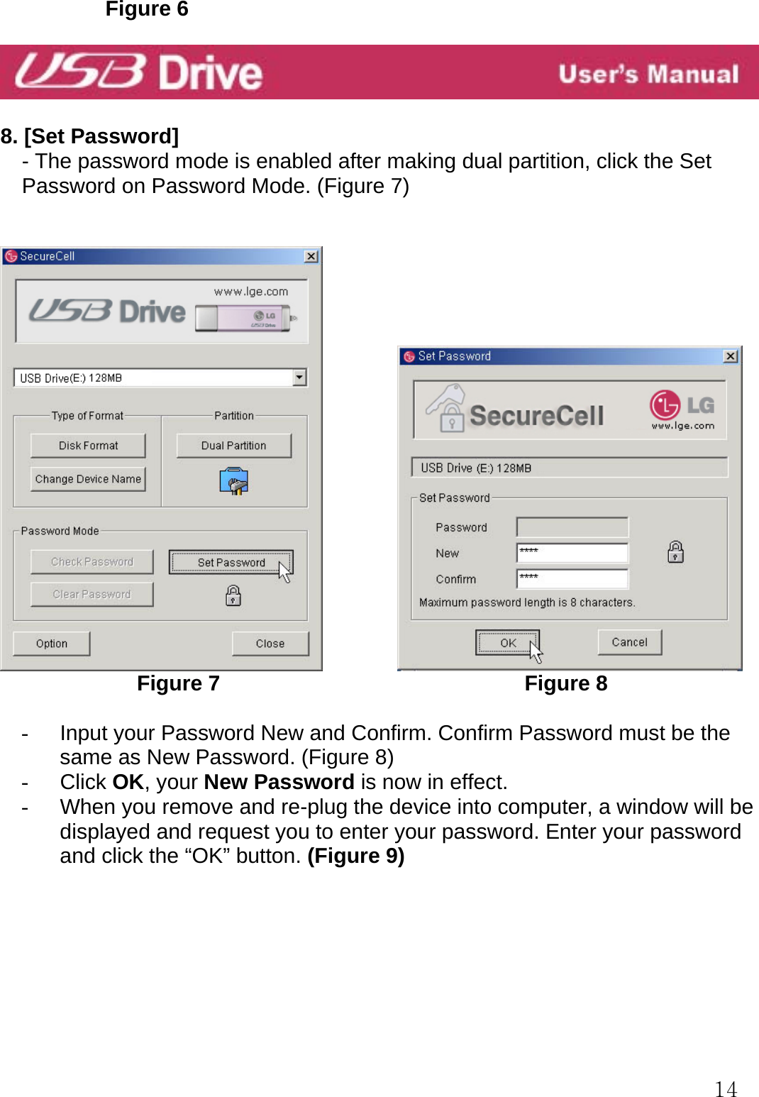  14          Figure 6    8. [Set Password]     - The password mode is enabled after making dual partition, click the Set Password on Password Mode. (Figure 7)                          Figure 7                             Figure 8  -  Input your Password New and Confirm. Confirm Password must be the same as New Password. (Figure 8) - Click OK, your New Password is now in effect. -  When you remove and re-plug the device into computer, a window will be displayed and request you to enter your password. Enter your password and click the “OK” button. (Figure 9)        