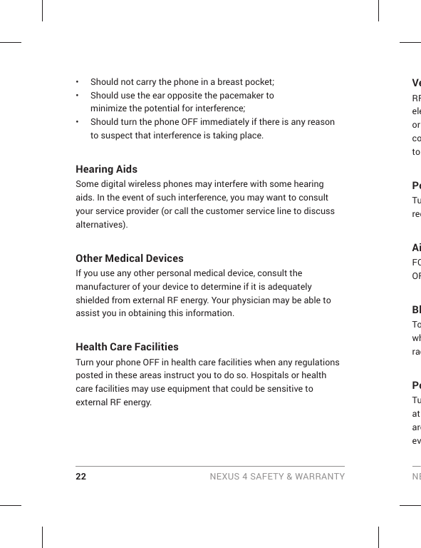 22 NEXUS 4 SAFETY &amp; WARRANTY NE•  Should not carry the phone in a breast pocket;•  Should use the ear opposite the pacemaker to minimize the potential for interference;•  Should turn the phone OFF immediately if there is any reason to suspect that interference is taking place.Hearing AidsSome digital wireless phones may interfere with some hearing aids. In the event of such interference, you may want to consult your service provider (or call the customer service line to discuss alternatives). Other Medical DevicesIf you use any other personal medical device, consult the manufacturer of your device to determine if it is adequately shielded from external RF energy. Your physician may be able to assist you in obtaining this information. Health Care FacilitiesTurn your phone OFF in health care facilities when any regulations posted in these areas instruct you to do so. Hospitals or health care facilities may use equipment that could be sensitive to external RF energy.VeRFeleor coto PoTureqAiFCOFBlTowhradPoTuatareev