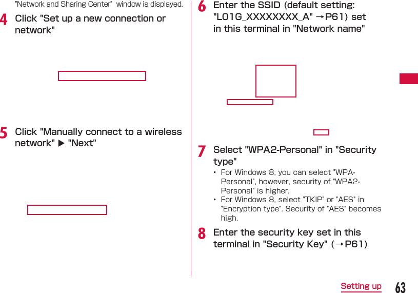 63Setting up"Network and Sharing Center"  window is displayed.d Click "Set up a new connection or network"e Click "Manually connect to a wireless network"  "Next"f Enter the SSID (default setting: "L01G_XXXXXXXX_A" &rarr;P61) set in this terminal in "Network name"g Select "WPA2-Personal" in "Security type" &bull;  For Windows 8, you can select "WPA-Personal", however, security of "WPA2-Personal" is higher.&bull;  For Windows 8, select "TKIP" or "AES" in "Encryption type". Security of "AES" becomes high.h Enter the security key set in this terminal in "Security Key" (&rarr; P61)