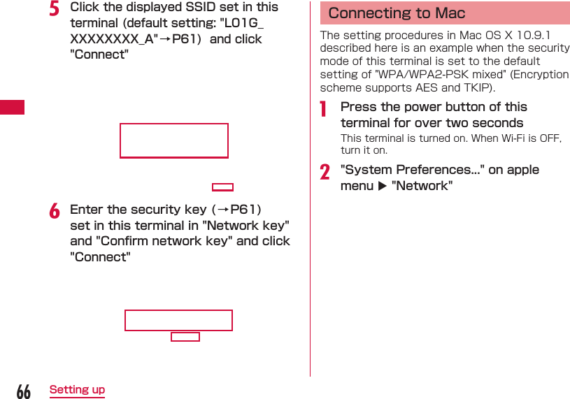 66Setting upe Click the displayed SSID set in this terminal (default setting: "L01G_XXXXXXXX_A"&rarr; P61)  and click "Connect"f Enter the security key (&rarr; P61) set in this terminal in "Network key" and "Conﬁ rm network key" and click "Connect"  Connecting to MacThe setting procedures in Mac OS X 10.9.1 described here is an example when the security mode of this terminal is set to the default setting of "WPA/WPA2-PSK mixed" (Encryption scheme supports AES and TKIP).a  Press the power button of this terminal for over two secondsThis terminal is turned on. When Wi-Fi is OFF, turn it on.b "System Preferences..." on apple menu  "Network"