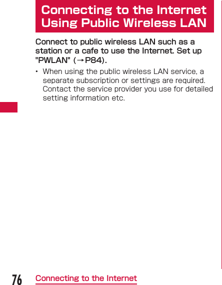 76Connecting to the InternetConnecting to the Internet Using Public Wireless LANConnect to public wireless LAN such as a station or a cafe to use the Internet. Set up "PWLAN" (&rarr;P84).&bull;  When using the public wireless LAN service, a separate subscription or settings are required. Contact the service provider you use for detailed setting information etc.