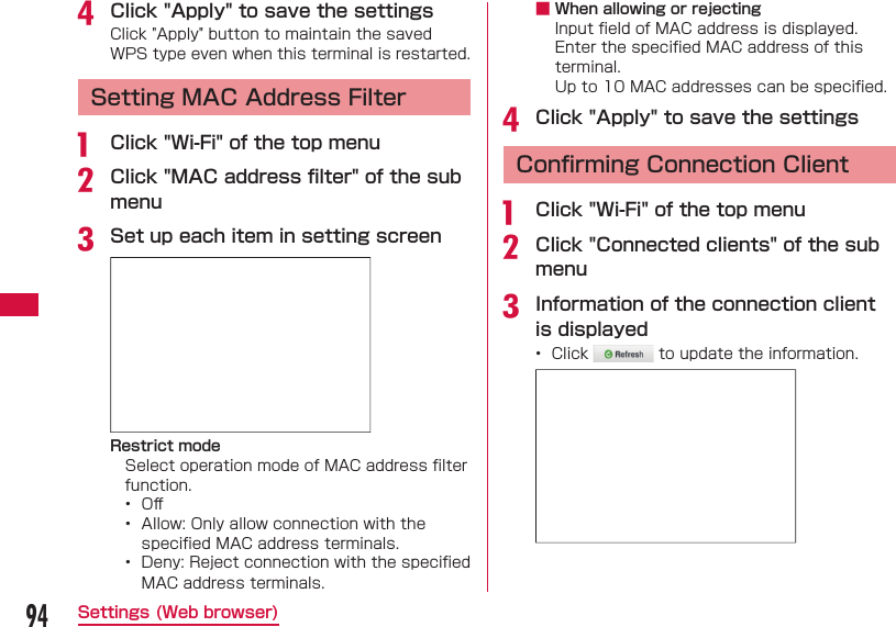 94Settings (Web browser)d Click "Apply" to save the settingsClick "Apply" button to maintain the saved WPS type even when this terminal is restarted. Setting MAC Address Filtera  Click "Wi-Fi" of the top menub Click "MAC address ﬁ lter" of the sub menuc Set up each item in setting screenRestrict modeSelect operation mode of MAC address ﬁ lter function.&bull;  Oﬀ &bull;  Allow: Only allow connection with the speciﬁ ed MAC address terminals.&bull;  Deny: Reject connection with the speciﬁ ed MAC address terminals. ■ When allowing or rejectingInput ﬁ eld of MAC address is displayed.Enter the speciﬁ ed MAC address of this terminal.Up to 10 MAC addresses can be speciﬁ ed.d Click "Apply" to save the settings Conﬁ rming Connection Clienta  Click "Wi-Fi" of the top menub Click "Connected clients" of the sub menuc Information of the connection client is displayed&bull;  Click   to update the information.