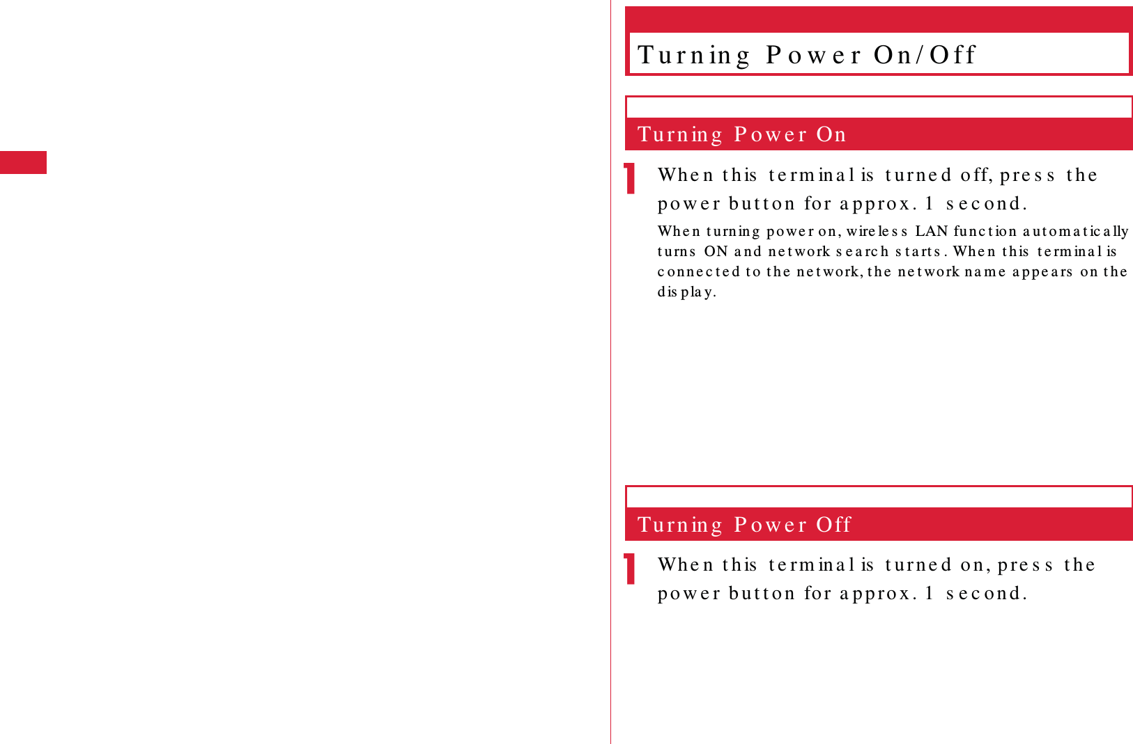 38 Be fo r e  Us ing  t h is  Te r m in a lT u r n in g  P o w e r  O n / O f fTu r n in g  P o w e r  OnaWh e n t h is  t e rm in a l is  t urn e d  o ff, pre s s  t h e  p o w e r  b u t t o n  fo r  a pp ro x . 1  s e c o n d .Wh e n  t u rn in g  p o we r o n ,  wire le s s  LAN fu n c t io n  a u t om a t ic a lly t u rn s  ON a n d  ne t wo rk s e a rc h  s t a rt s . Wh e n  t h is  t e rm in a l is  c o n n e c t e d  t o  t h e  n e t wo rk, t h e  n e t wo rk n a m e  a p p e a rs  o n  t h e  d is p la y.Tu r n in g  P o w e r OffaWh e n t h is  t e rm in a l is  t u r n e d  o n , p re s s  t h e  p o w e r  b u t t o n  fo r  a pp ro x . 1  s e c o n d .