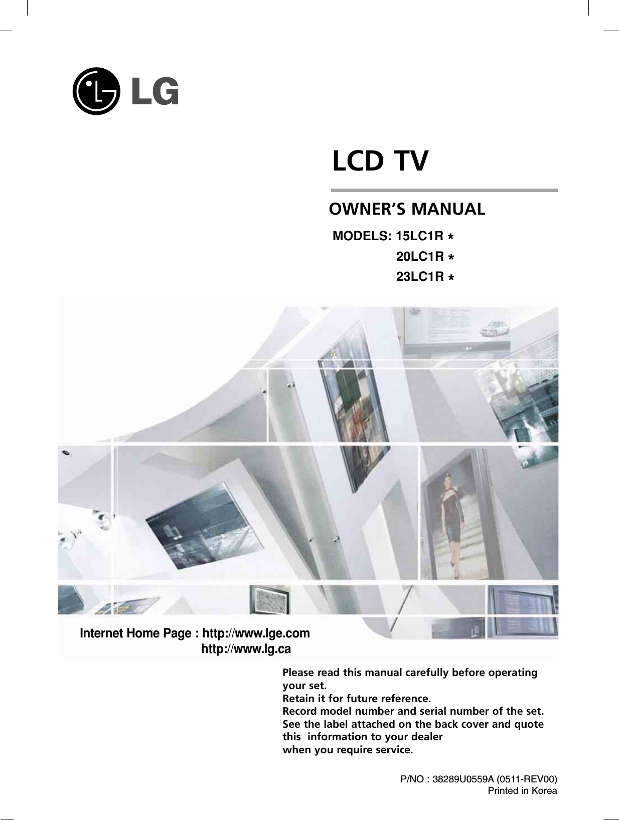 LCD TVPlease read this manual carefully before operatingyour set. Retain it for future reference.Record model number and serial number of the set. See the label attached on the back cover and quote this  information to your dealer when you require service.P/NO : 38289U0559A (0511-REV00)Printed in KoreaOWNER’S MANUALMODELS: 15LC1R *20LC1R *23LC1R *Internet Home Page : http://www.lge.comhttp://www.lg.ca