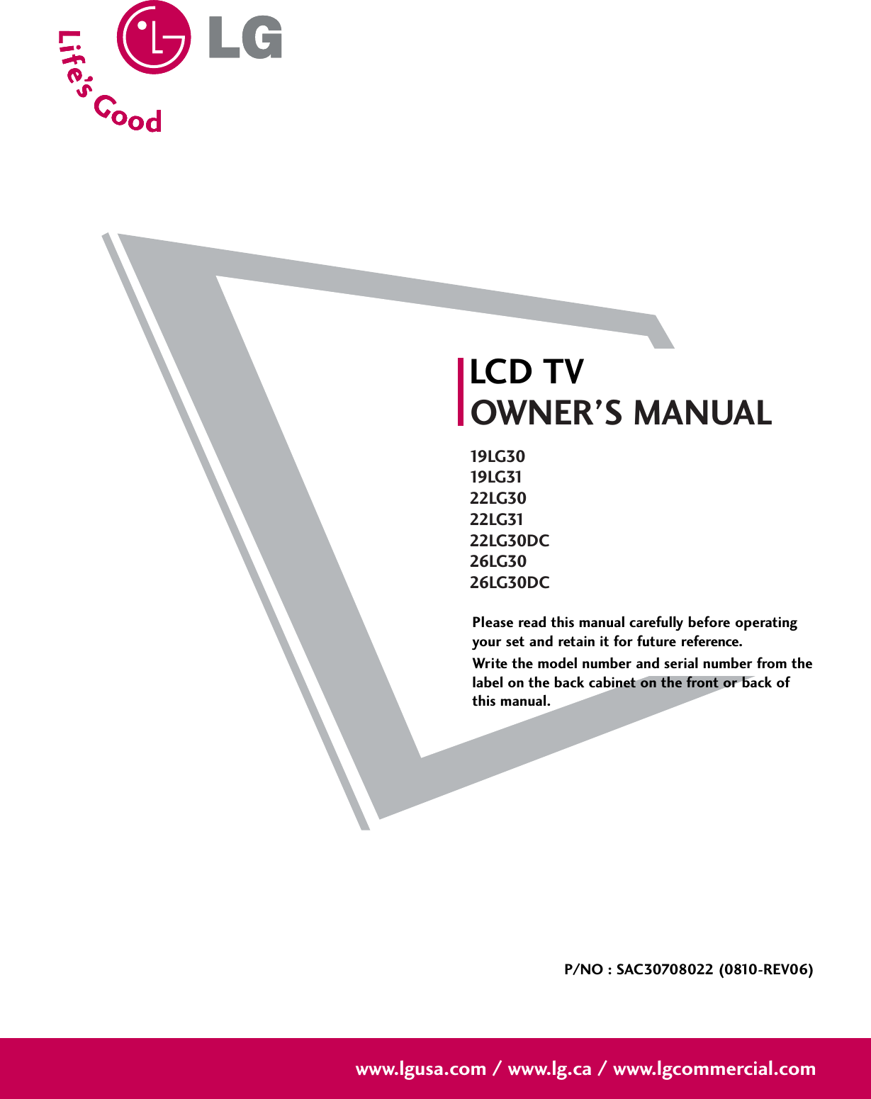 Please read this manual carefully before operatingyour set and retain it for future reference.Write the model number and serial number from thelabel on the back cabinet on the front or back ofthis manual. LCD TVOWNER’S MANUAL19 LG 3019 LG 3122LG3022LG3122LG30DC26LG3026LG30DCP/NO : SAC30708022 (0810-REV06)www.lgusa.com / www.lg.ca / www.lgcommercial.com