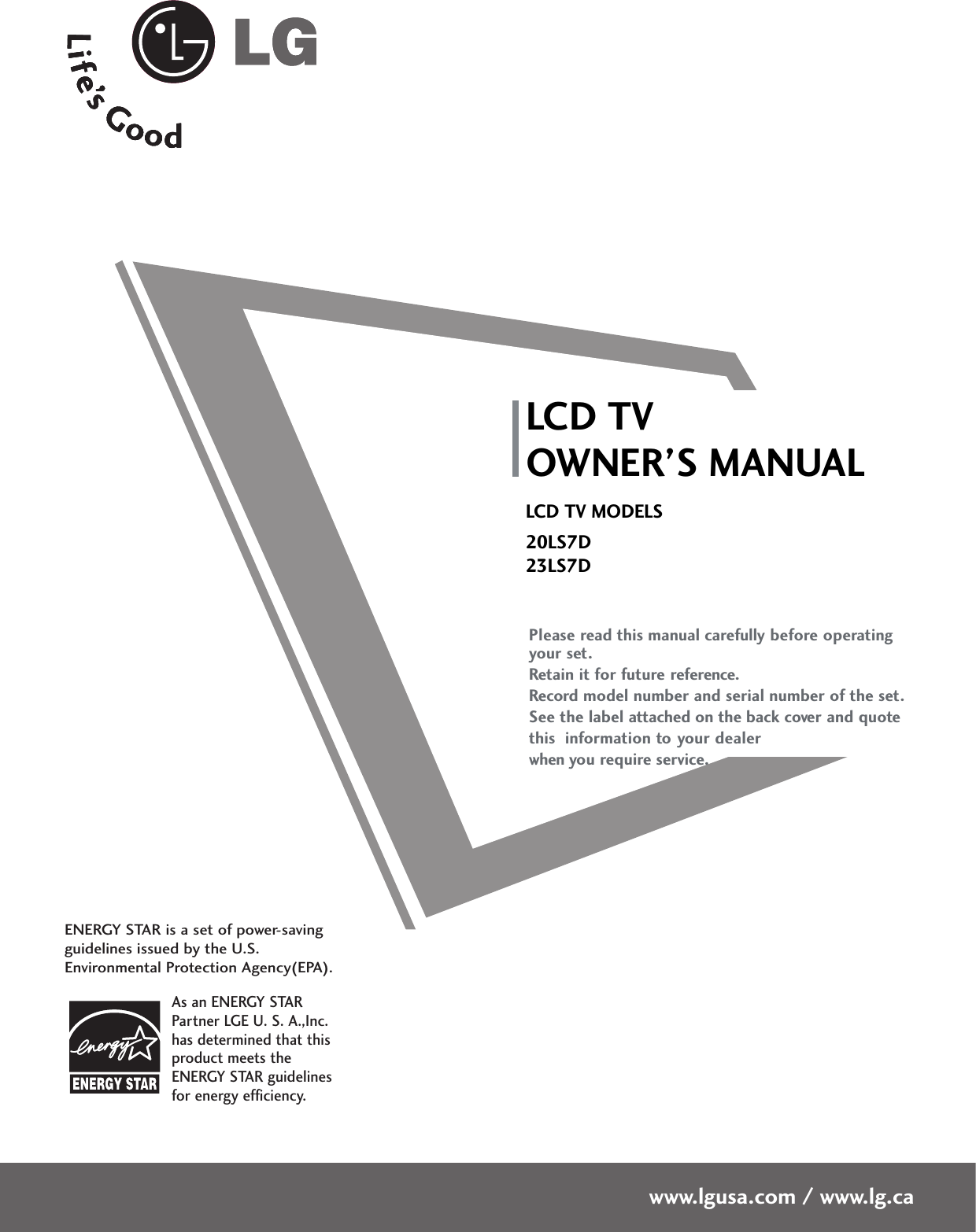 Please read this manual carefully before operatingyour set. Retain it for future reference.Record model number and serial number of the set. See the label attached on the back cover and quote this  information to your dealer when you require service.LCD TVOWNER’S MANUALLCD TV MODELS20LS7D23LS7Dwww.lgusa.com / www.lg.caAs an ENERGY STARPartner LGE U. S. A.,Inc.has determined that thisproduct meets theENERGY STAR guidelinesfor energy efficiency.ENERGY STAR is a set of power-savingguidelines issued by the U.S.Environmental Protection Agency(EPA).