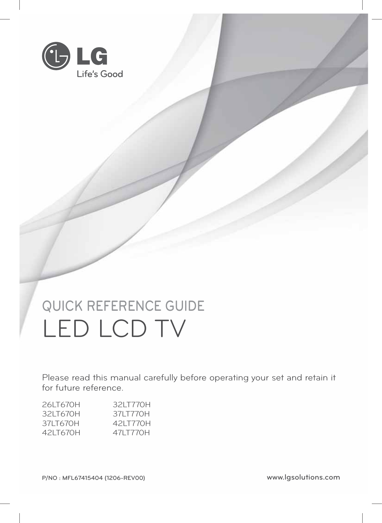 www.lgsolutions.comQUICK REFERENCE GUIDELED LCD TVPlease read this manual carefully before operating your set and retain it for future reference.P/NO : MFL67415404 (1206-REV00)26LT670H32LT670H37LT670H42LT670H32LT770H37LT770H42LT770H47LT770H