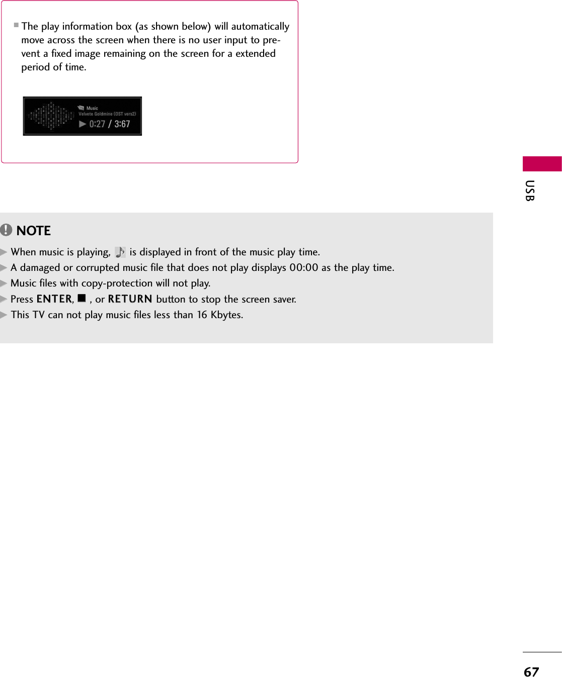USB67■The play information box (as shown below) will automaticallymove across the screen when there is no user input to pre-vent a fixed image remaining on the screen for a extendedperiod of time.NOTE!GGWhen music is playing,  is displayed in front of the music play time.GGA damaged or corrupted music file that does not play displays 00:00 as the play time.GGMusic files with copy-protection will not play.GGPress EENNTTEERR, AA, or RREETTUURRNN  button to stop the screen saver.GGThis TV can not play music files less than 16 Kbytes.