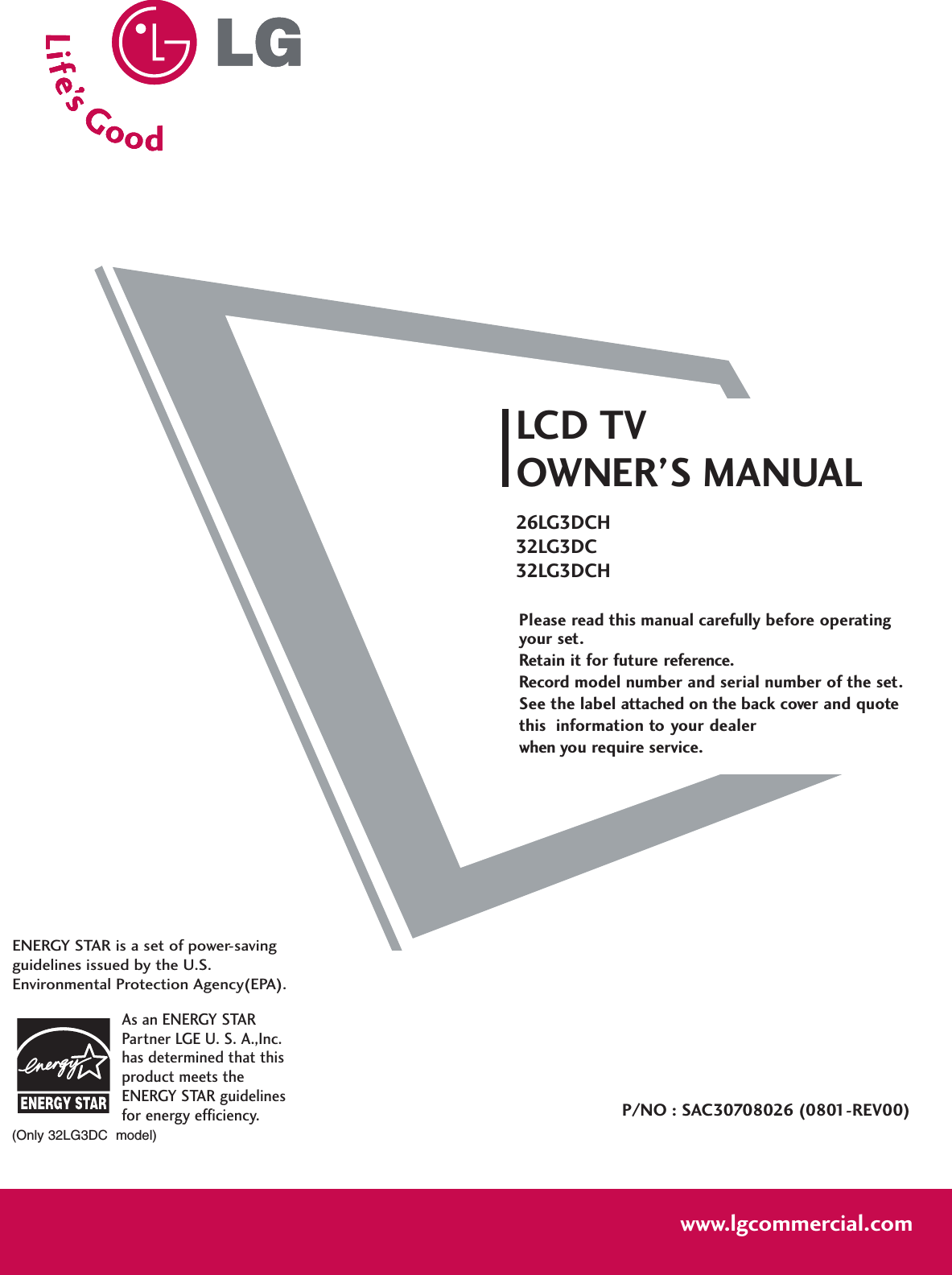 Please read this manual carefully before operatingyour set. Retain it for future reference.Record model number and serial number of the set. See the label attached on the back cover and quote this  information to your dealer when you require service.LCD TVOWNER’S MANUAL26LG3DCH32LG3DC32LG3DCHP/NO : SAC30708026 (0801-REV00)www.lgcommercial.comAs an ENERGY STARPartner LGE U. S. A.,Inc.has determined that thisproduct meets theENERGY STAR guidelinesfor energy efficiency.ENERGY STAR is a set of power-savingguidelines issued by the U.S.Environmental Protection Agency(EPA).(Only 32LG3DC  model)