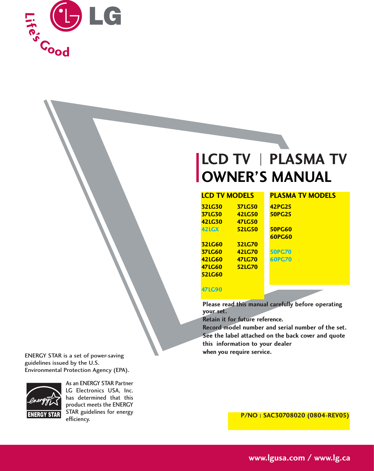 Please read this manual carefully before operatingyour set. Retain it for future reference.Record model number and serial number of the set. See the label attached on the back cover and quote this  information to your dealer when you require service.LCD TV PLASMA TVOWNER’S MANUALLCD TV MODELS32LG30 37LG5037LG30 42LG5042LG30 47LG5042LGX 52LG5032LG60 32LG7037LG60 42LG7042LG60 47LG7047LG60 52LG7052LG6047LG90PLASMA TV MODELS42PG2550PG2550PG6060PG6050PG7060PG70P/NO : SAC30708020 (0804-REV05)www.lgusa.com / www.lg.caAs an ENERGY STAR PartnerLG  Electronics  USA,  Inc.has  determined  that  thisproduct meets the ENERGYSTAR guidelines for energyefficiency.ENERGY STAR is a set of power-savingguidelines issued by the U.S.Environmental Protection Agency (EPA).