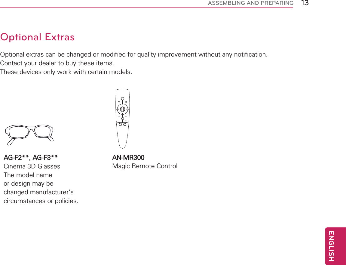 13ENGENGLISHASSEMBLING AND PREPARINGAG-F2**, AG-F3**Cinema 3D GlassesThe model name or design may be changed manufacturer’s circumstances or policies.AN-MR300Magic Remote ControlOptional ExtrasOptional extras can be changed or modified for quality improvement without any notification.Contact your dealer to buy these items.These devices only work with certain models.