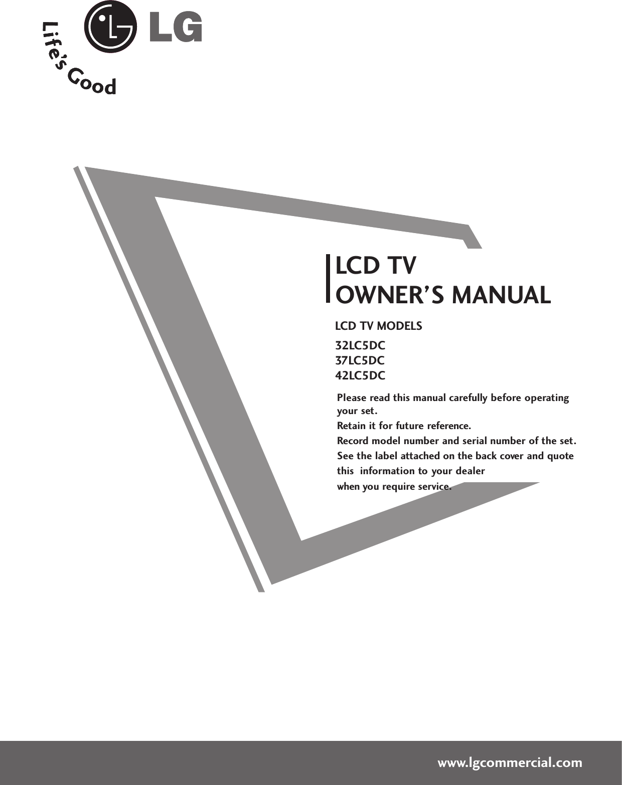 Please read this manual carefully before operatingyour set. Retain it for future reference.Record model number and serial number of the set. See the label attached on the back cover and quote this  information to your dealer when you require service.LCD TVOWNER’S MANUALLCD TV MODELS32LC5DC37LC5DC42LC5DCwww.lgcommercial.com